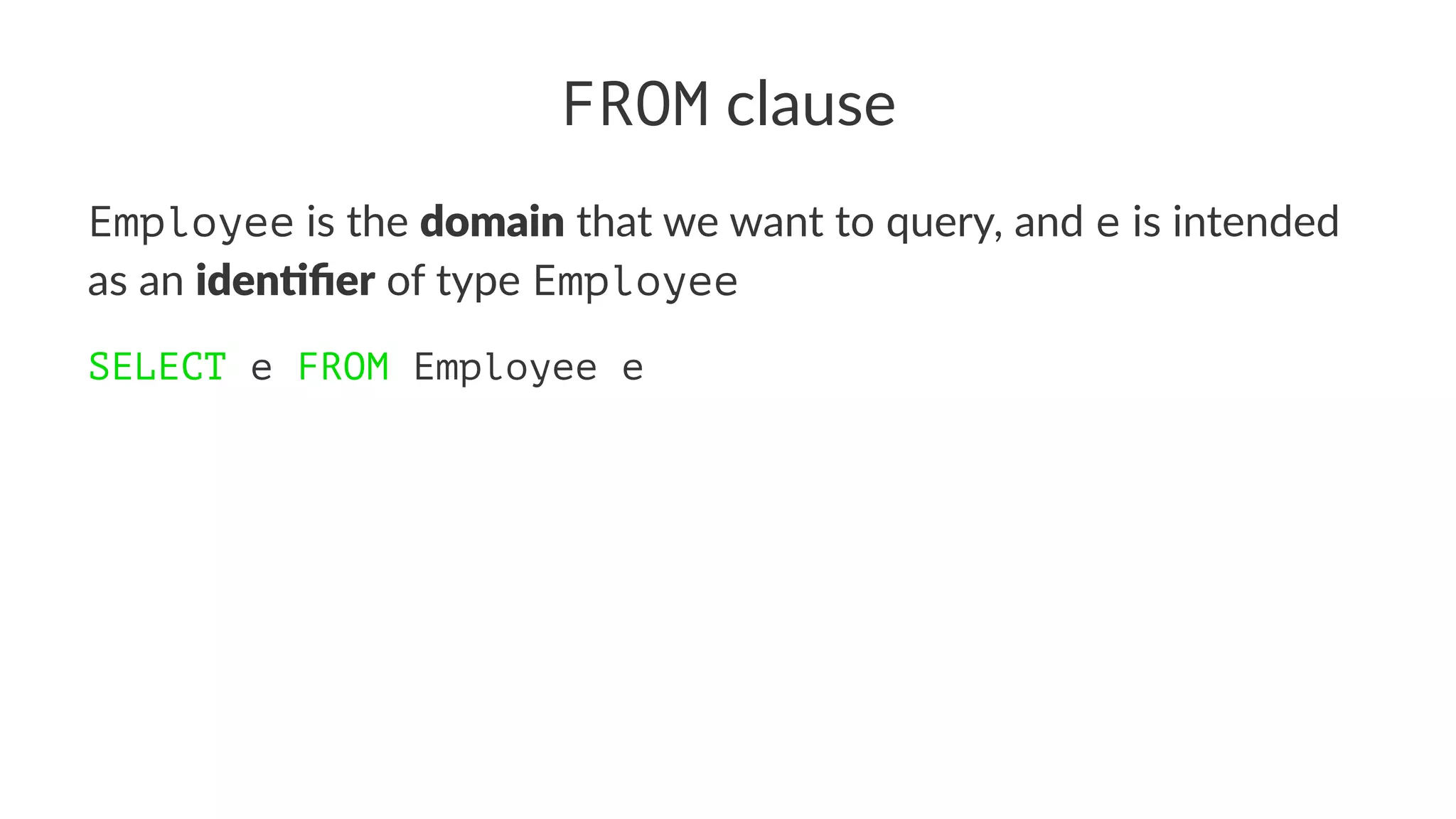 FROM clause
Employee is the domain that we want to query, and e is intended
as an iden(ﬁer of type Employee
SELECT e FROM Employee e
 