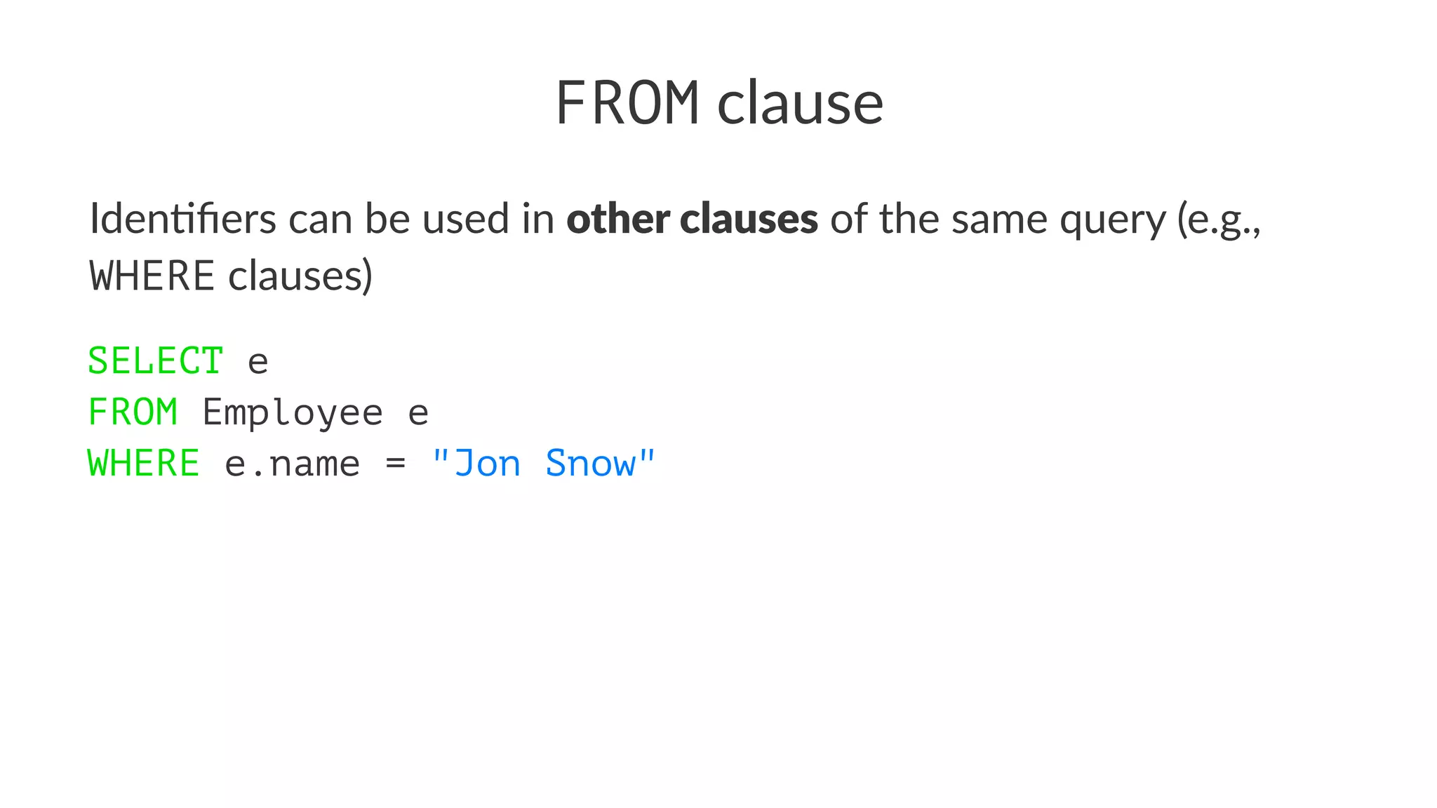 FROM clause
Iden%ﬁers can be used in other clauses of the same query (e.g.,
WHERE clauses)
SELECT e
FROM Employee e
WHERE e.name = "Jon Snow"
 