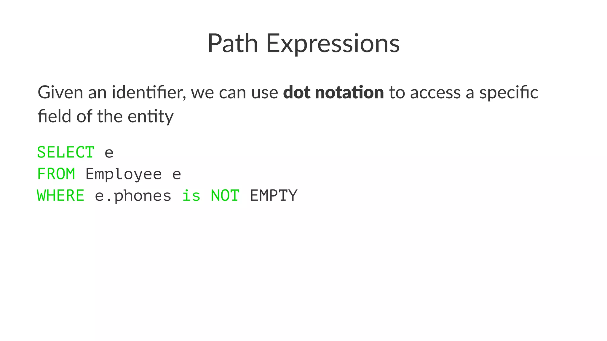 Path Expressions
Given an iden)ﬁer, we can use dot nota'on to access a speciﬁc
ﬁeld of the en)ty
SELECT e
FROM Employee e
WHERE e.phones is NOT EMPTY
 
