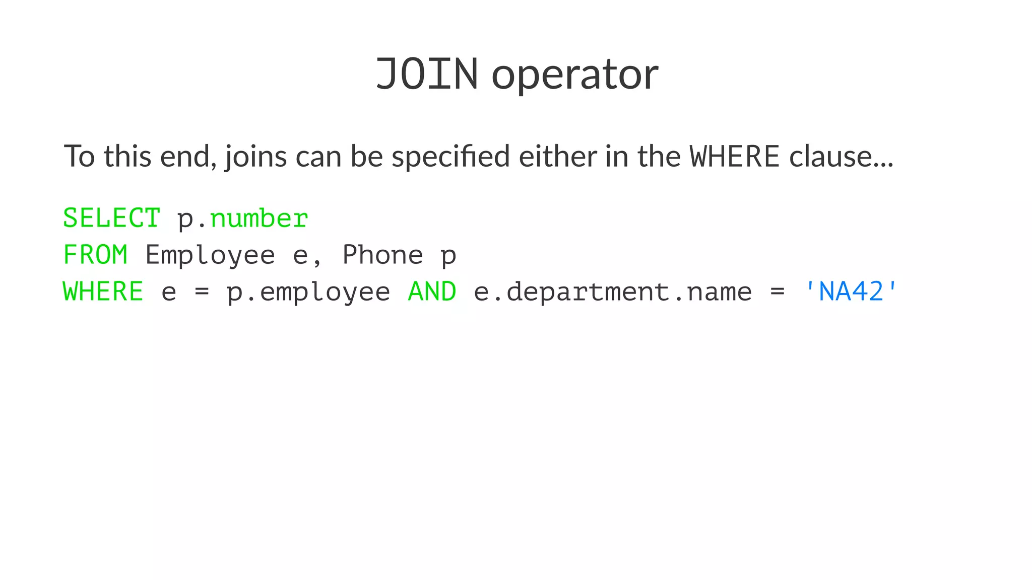 JOIN operator
To this end, joins can be speciﬁed either in the WHERE clause...
SELECT p.number
FROM Employee e, Phone p
WHERE e = p.employee AND e.department.name = 'NA42'
 