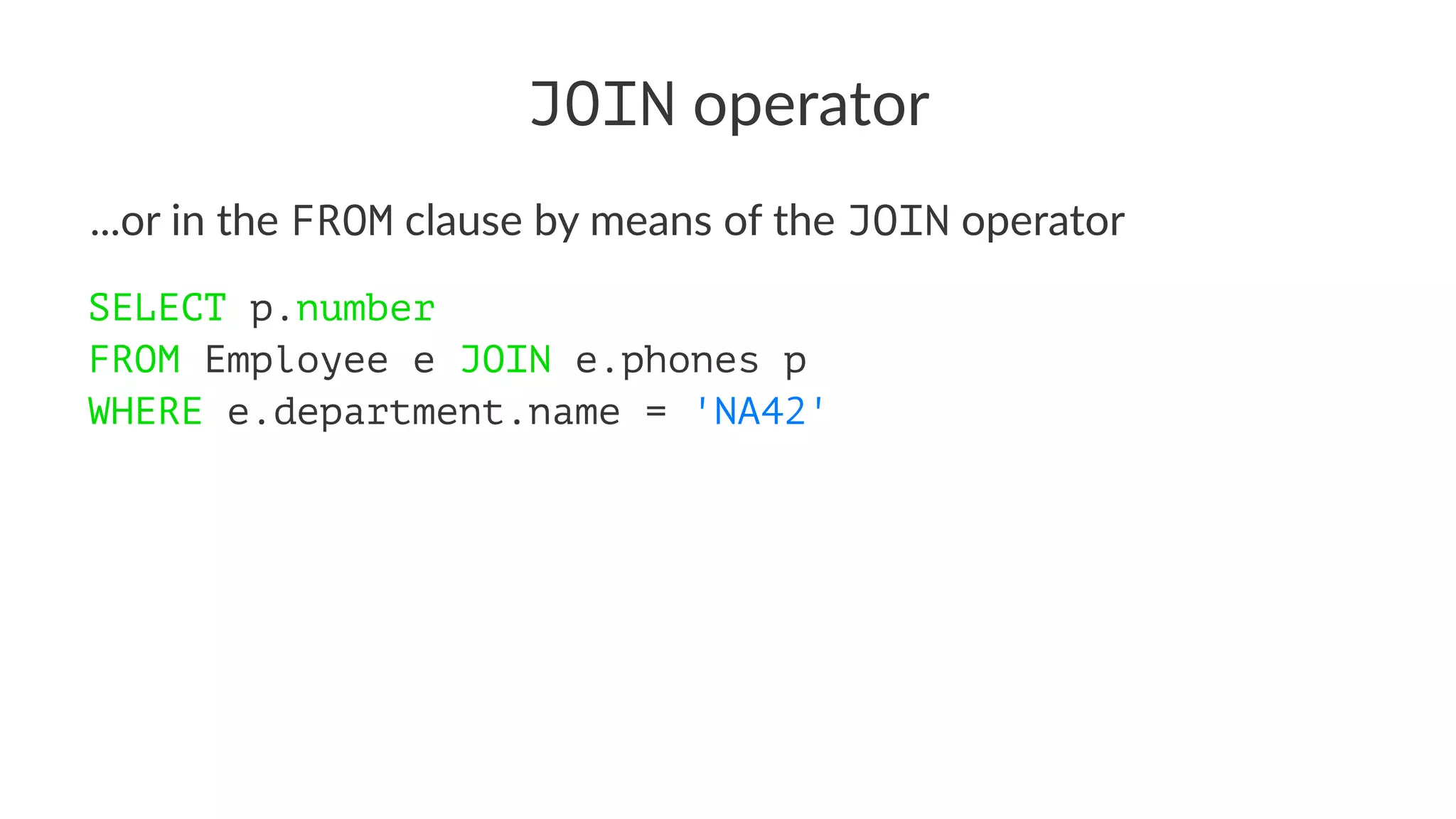 JOIN operator
...or in the FROM clause by means of the JOIN operator
SELECT p.number
FROM Employee e JOIN e.phones p
WHERE e.department.name = 'NA42'
 