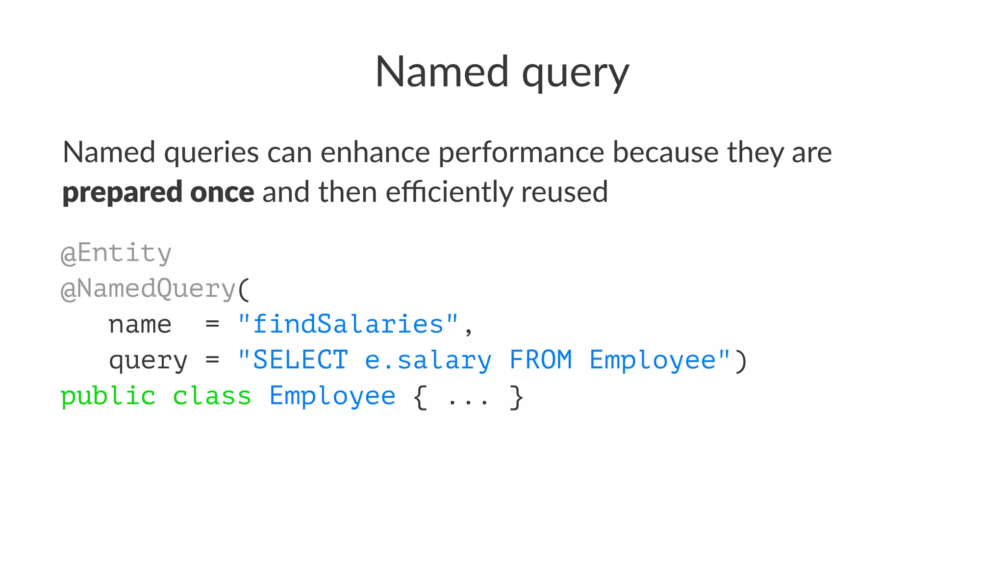 Named query
Named queries can enhance performance because they are
prepared once and then eﬃciently reused
@Entity
@NamedQuery(
name = "findSalaries",
query = "SELECT e.salary FROM Employee")
public class Employee { ... }
 