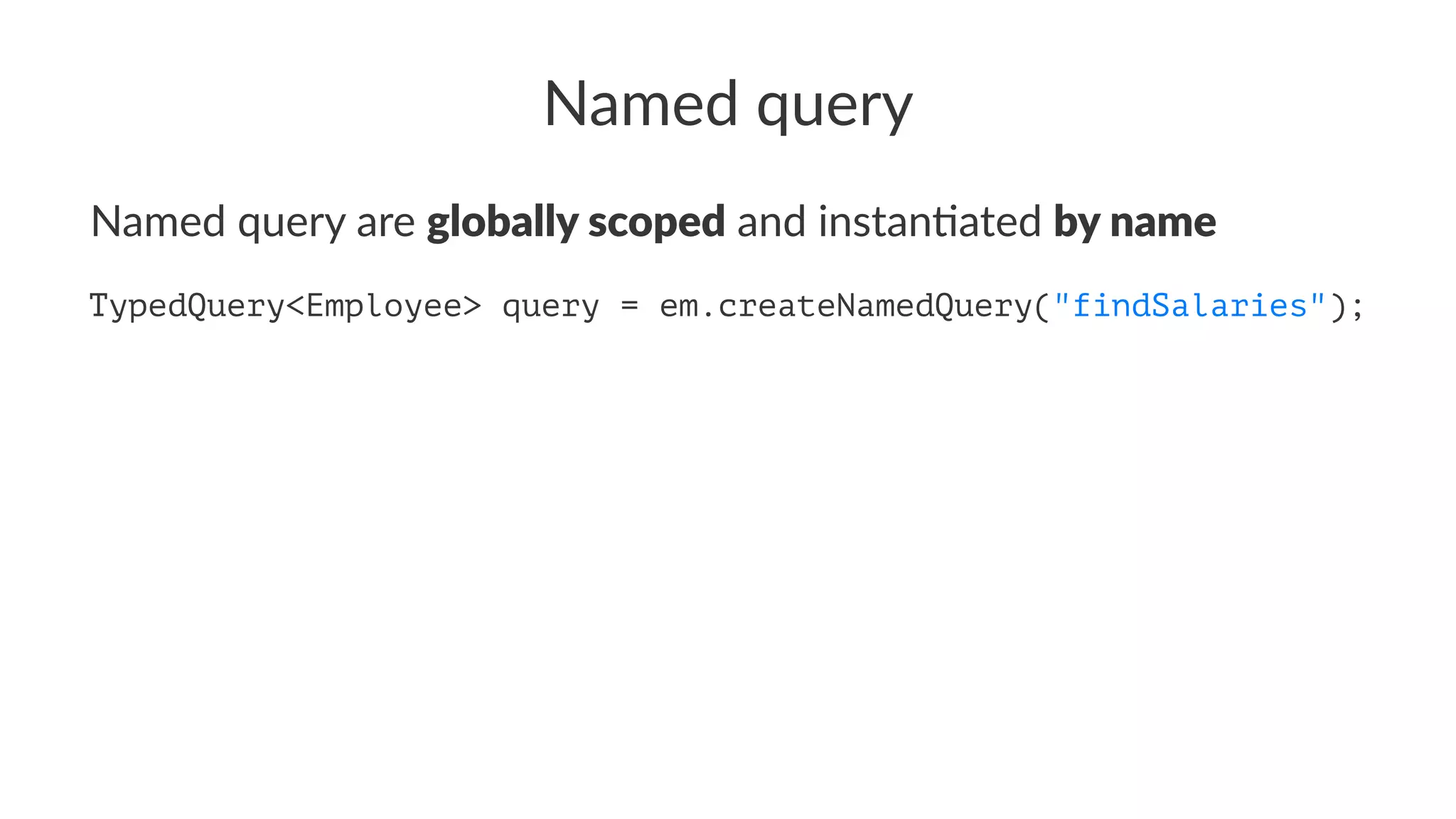 Named query
Named query are globally scoped and instan/ated by name
TypedQuery<Integer> query = entityManager
.createNamedQuery("findSalaries");
 
