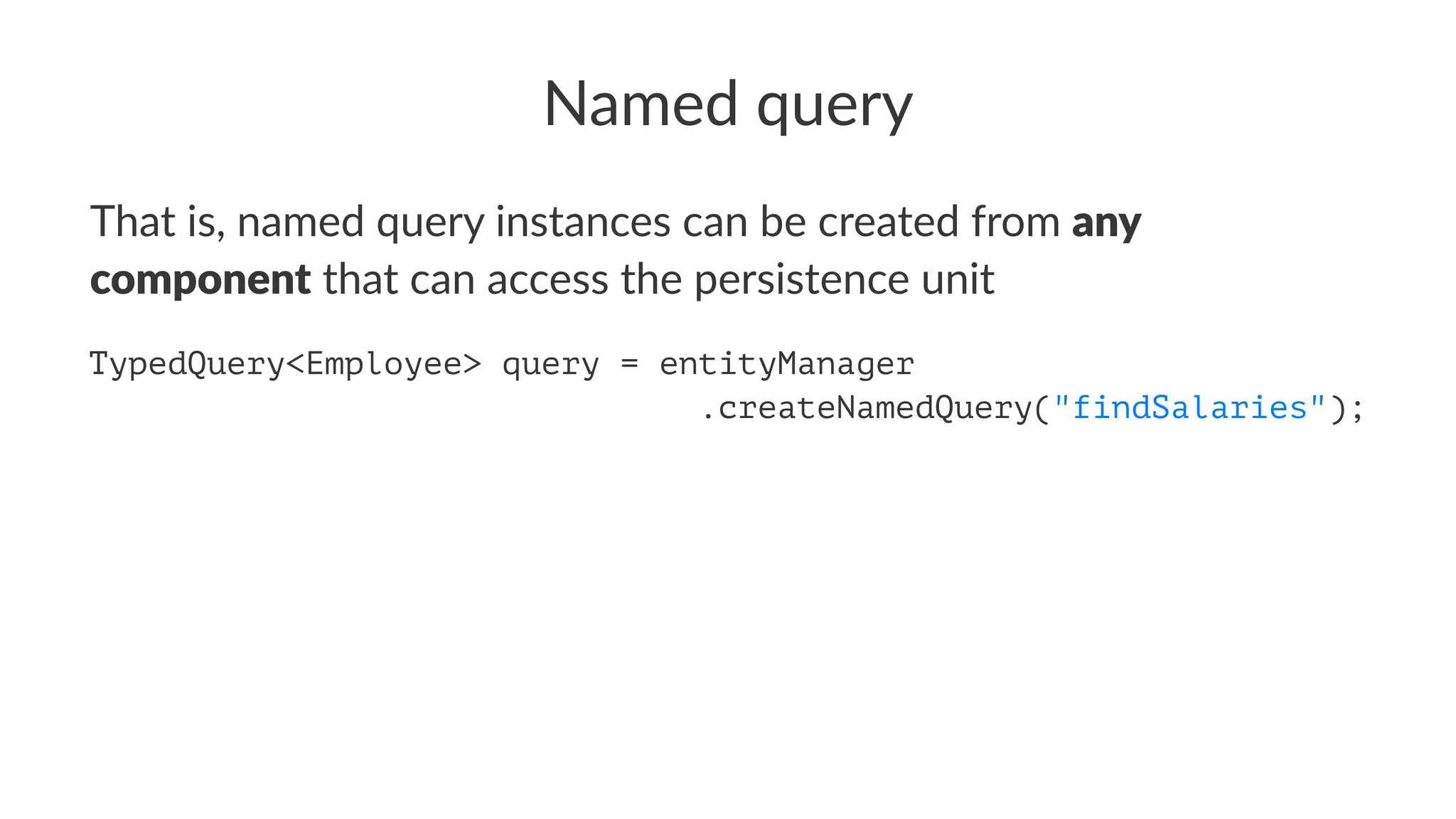 Named query
That is, named query instances can be created from any
component that can access the persistence unit
TypedQuery<Integer> query = entityManager
.createNamedQuery("findSalaries");
 