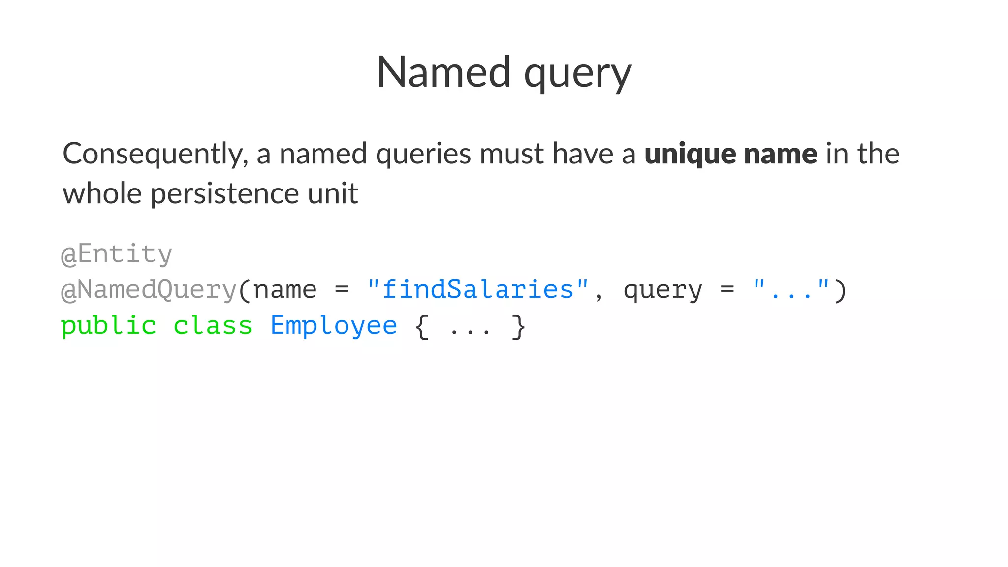 Named query
Consequently, a named queries must have a unique name in the
whole persistence unit
@Entity
@NamedQuery(name = "findSalaries", query = "...")
public class Employee { ... }
 