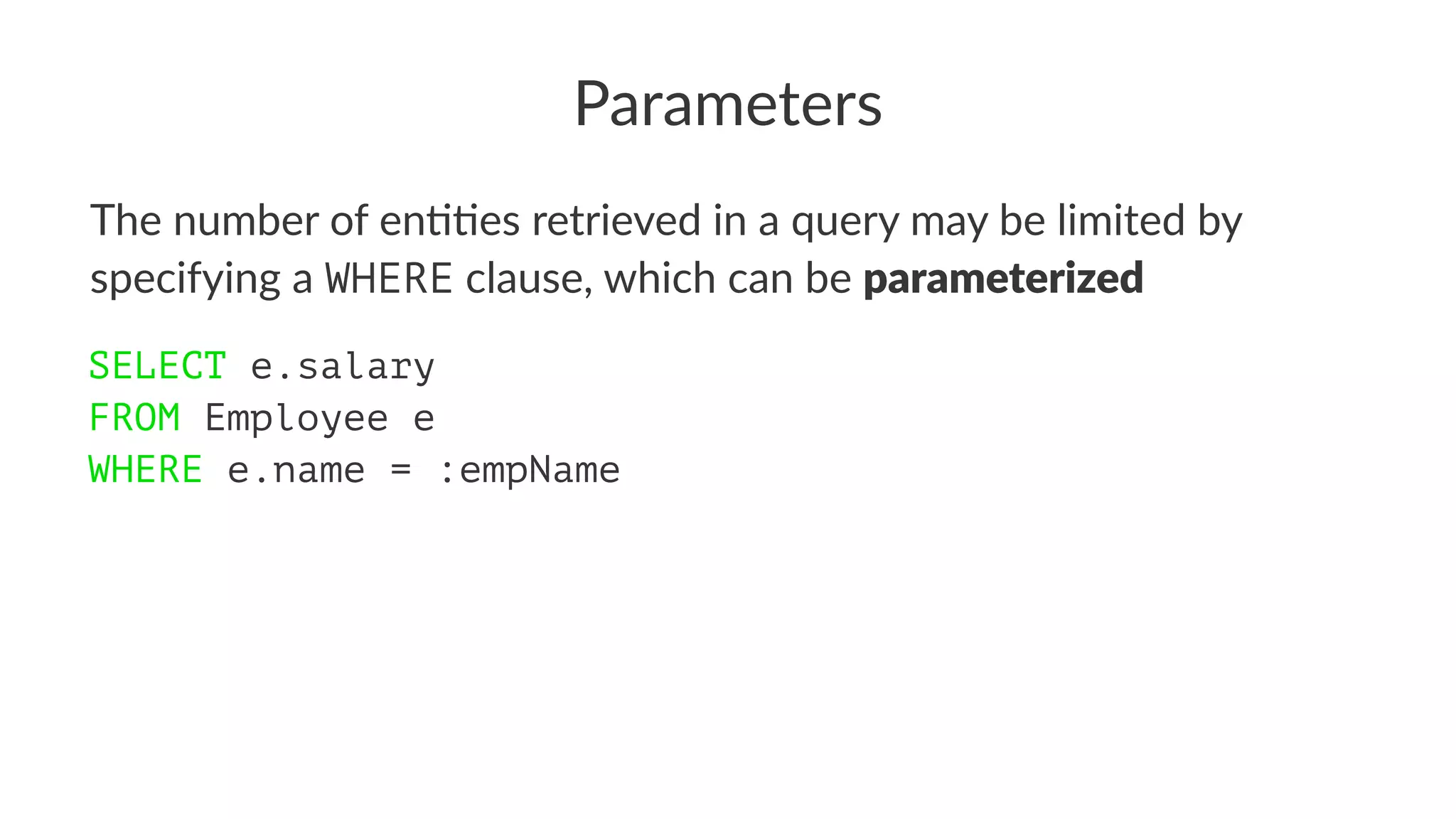 Parameters
The number of en,,es retrieved in a query may be limited by
specifying a WHERE clause, which can be parameterized
SELECT e.salary
FROM Employee e
WHERE e.name = :empName
 