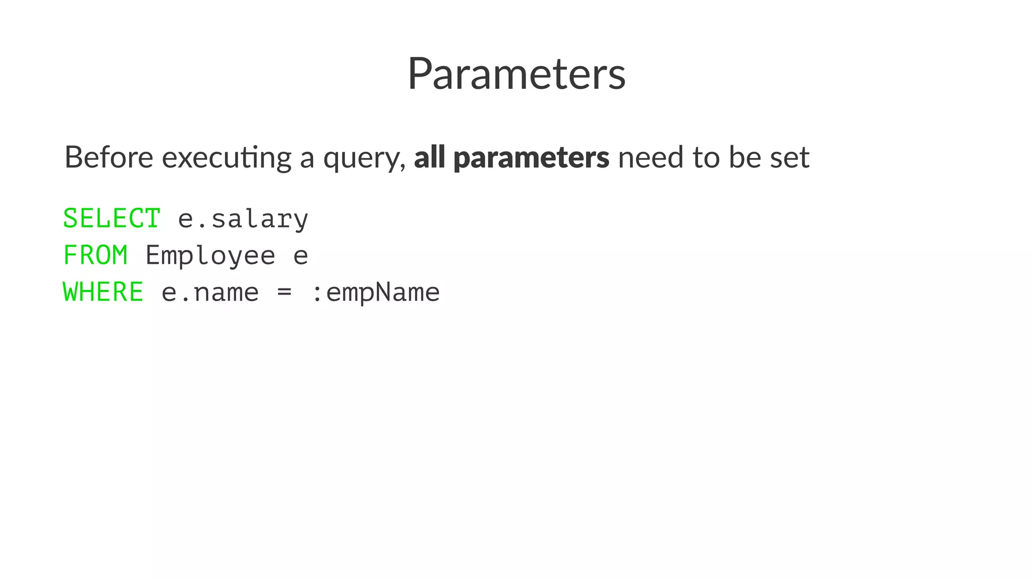 Parameters
Before execu*ng a query, all parameters need to be set
SELECT e.salary
FROM Employee e
WHERE e.name = :empName
 