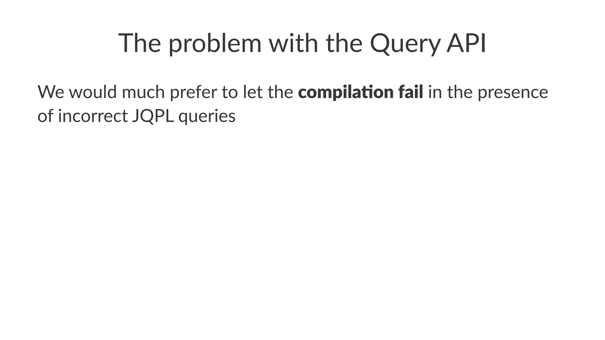 The problem with the Query API
We would much prefer to let the compila(on fail in the presence
of incorrect JQPL queries
 