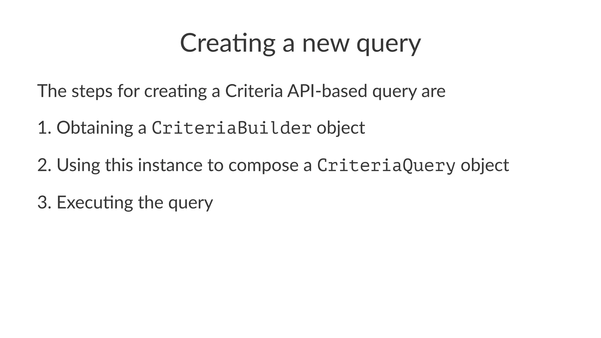 Crea%ng a new query
The steps for crea-ng a Criteria API-based query are
1. Obtaining a CriteriaBuilder object
2. Using this instance to compose a CriteriaQuery object
3. Execu9ng the query
 
