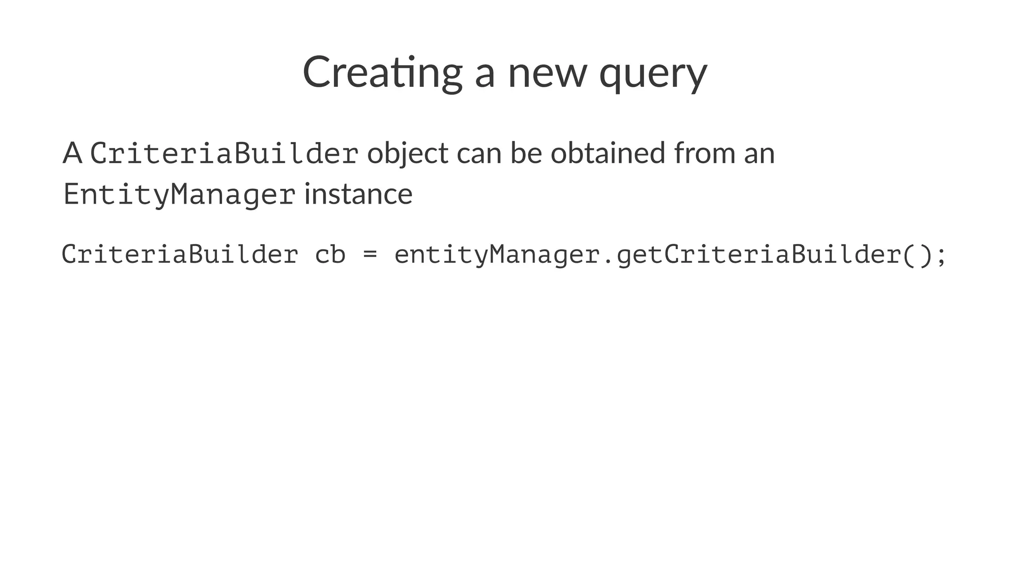 Crea%ng a new query
A CriteriaBuilder object can be obtained from an
EntityManager instance
CriteriaBuilder cb = entityManager.getCriteriaBuilder();
 