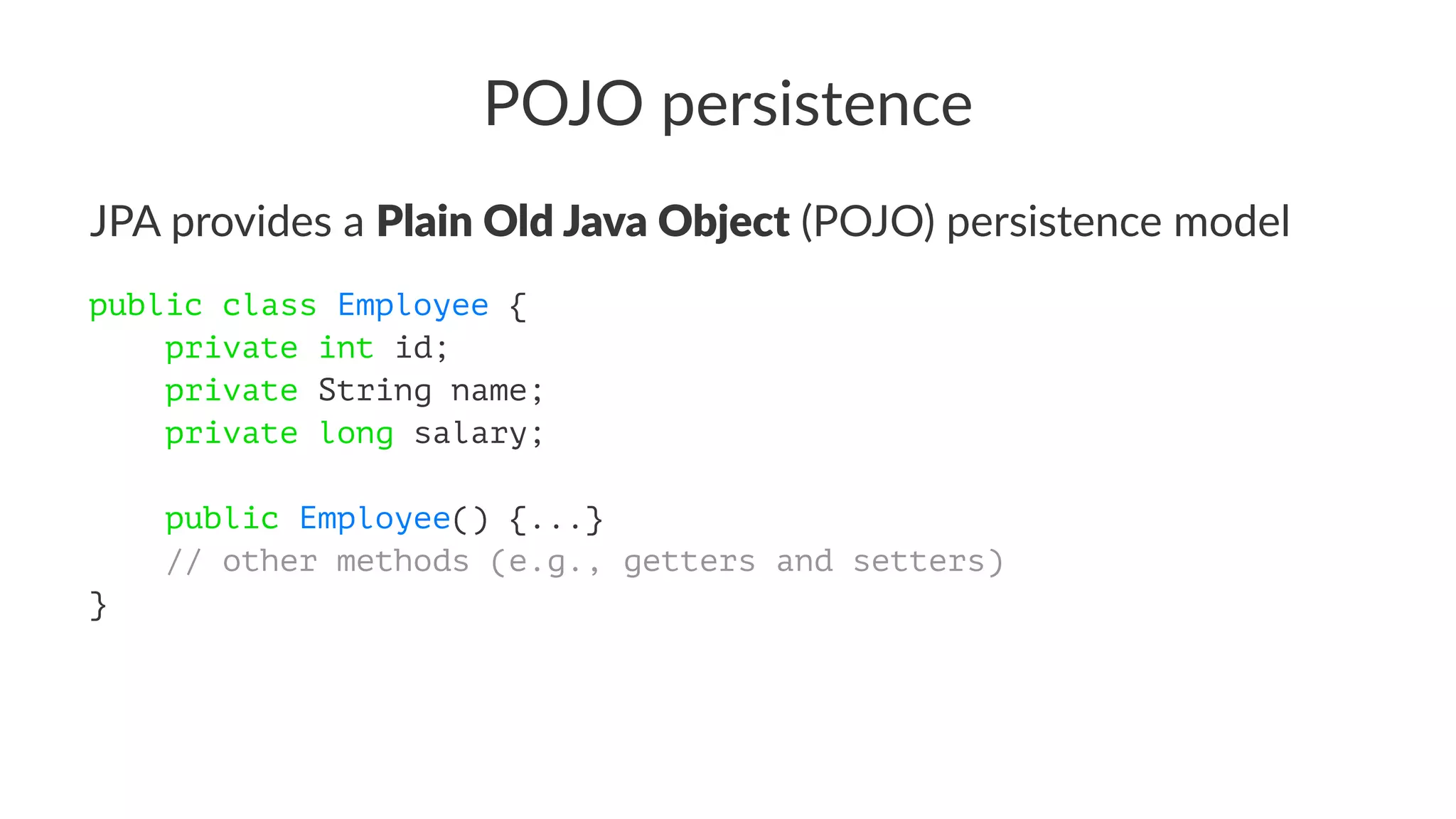POJO persistence
JPA provides a Plain Old Java Object (POJO) persistence model
public class Employee {
private int id;
private String name;
private long salary;
public Employee() {...}
// other methods (e.g., getters and setters)
}
 