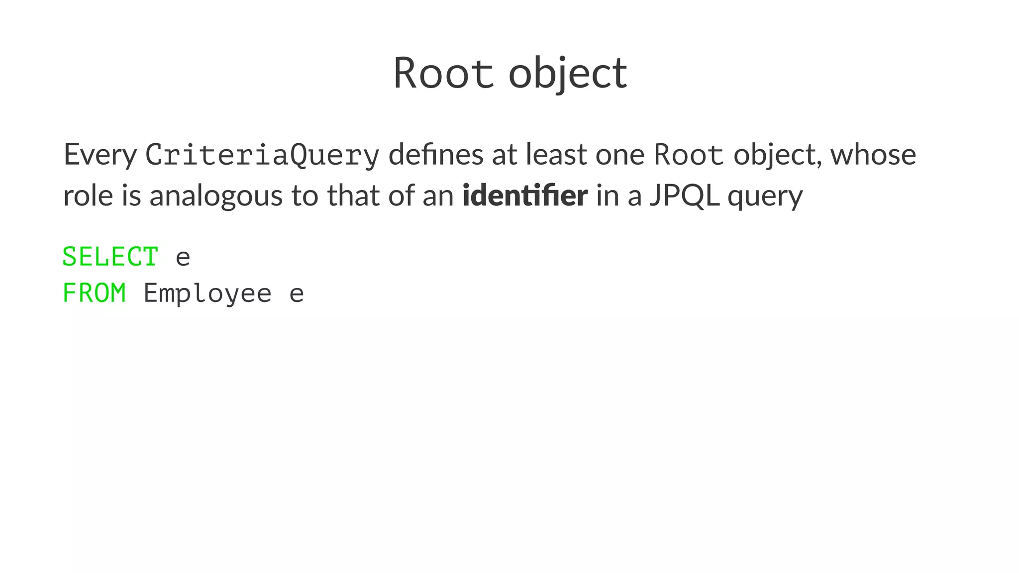 Root object
Every CriteriaQuery deﬁnes at least one Root object, whose
role is analogous to that of an iden%ﬁer in a JPQL query
SELECT e
FROM Employee e
 