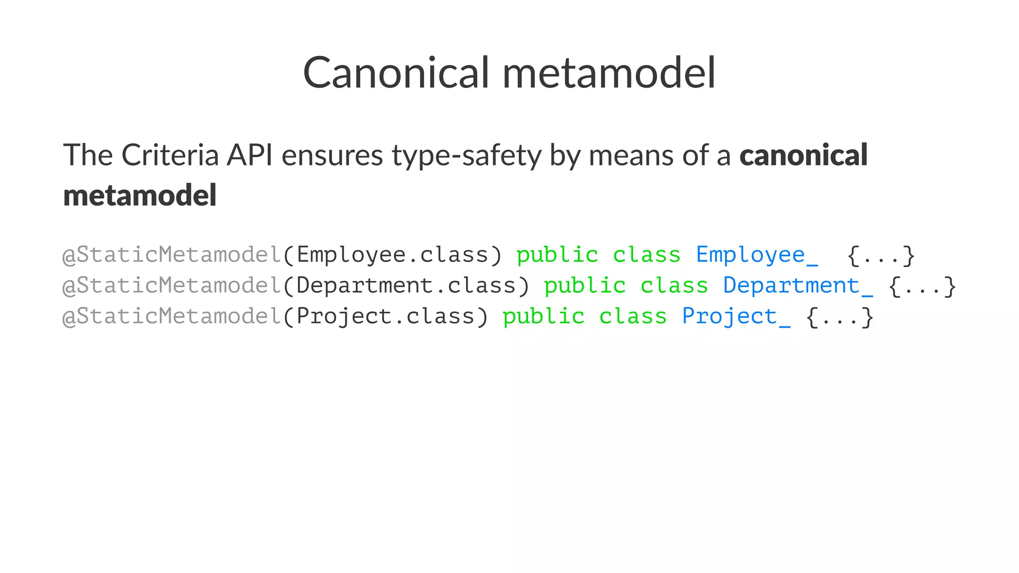 Canonical metamodel
The Criteria API ensures type-safety by means of a canonical
metamodel
@StaticMetamodel(Employee.class) public class Employee_ {...}
@StaticMetamodel(Department.class) public class Department_ {...}
@StaticMetamodel(Project.class) public class Project_ {...}
 