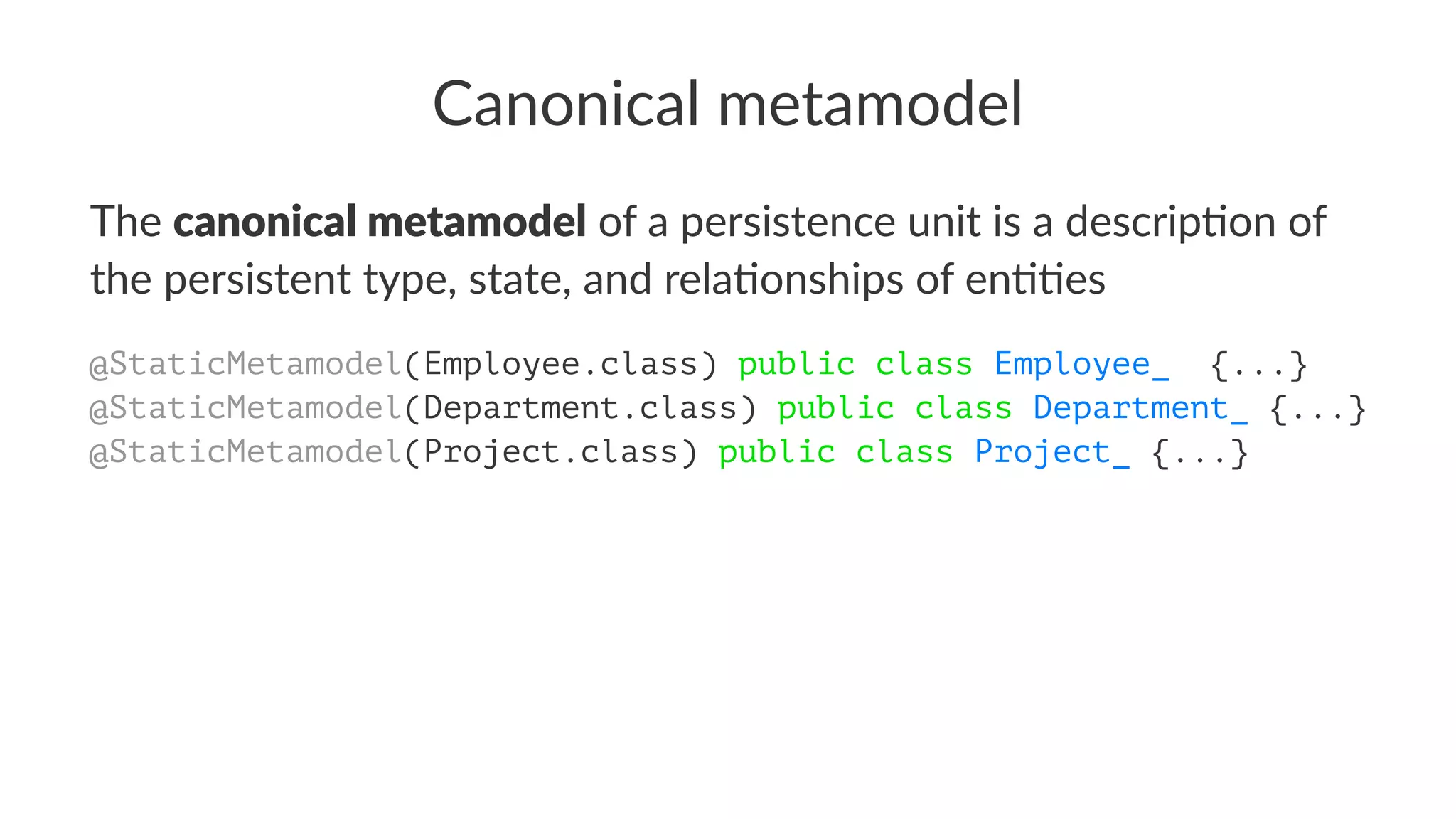 Canonical metamodel
The canonical metamodel of a persistence unit is a descrip1on of
the persistent type, state, and rela1onships of en11es
@StaticMetamodel(Employee.class) public class Employee_ {...}
@StaticMetamodel(Department.class) public class Department_ {...}
@StaticMetamodel(Project.class) public class Project_ {...}
 
