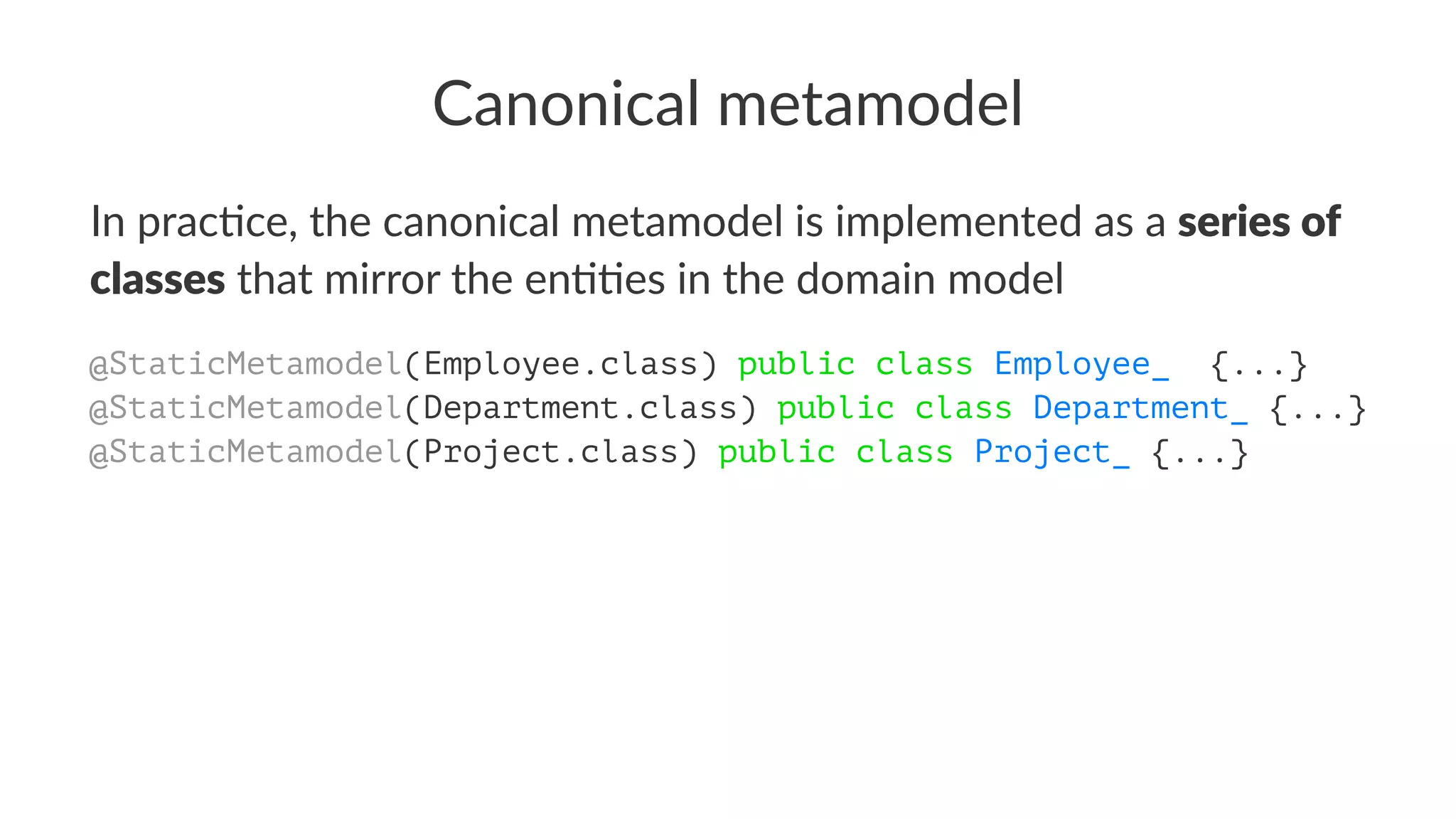 Canonical metamodel
In prac(ce, the canonical metamodel is implemented as a series of
classes that mirror the en((es in the domain model
@StaticMetamodel(Employee.class) public class Employee_ {...}
@StaticMetamodel(Department.class) public class Department_ {...}
@StaticMetamodel(Project.class) public class Project_ {...}
 