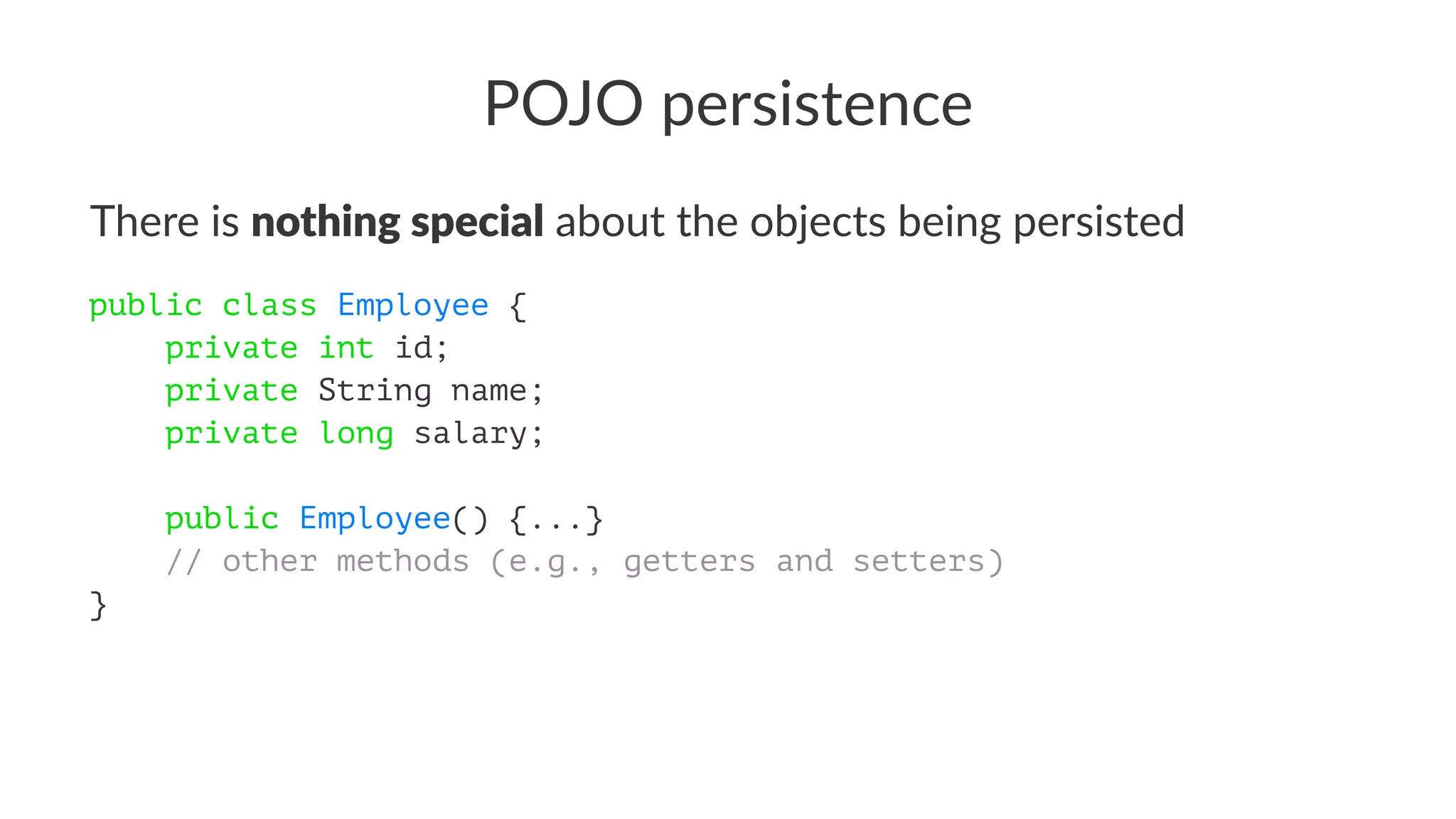 POJO persistence
There is nothing special about the objects being persisted
public class Employee {
private int id;
private String name;
private long salary;
public Employee() {...}
// other methods (e.g., getters and setters)
}
 
