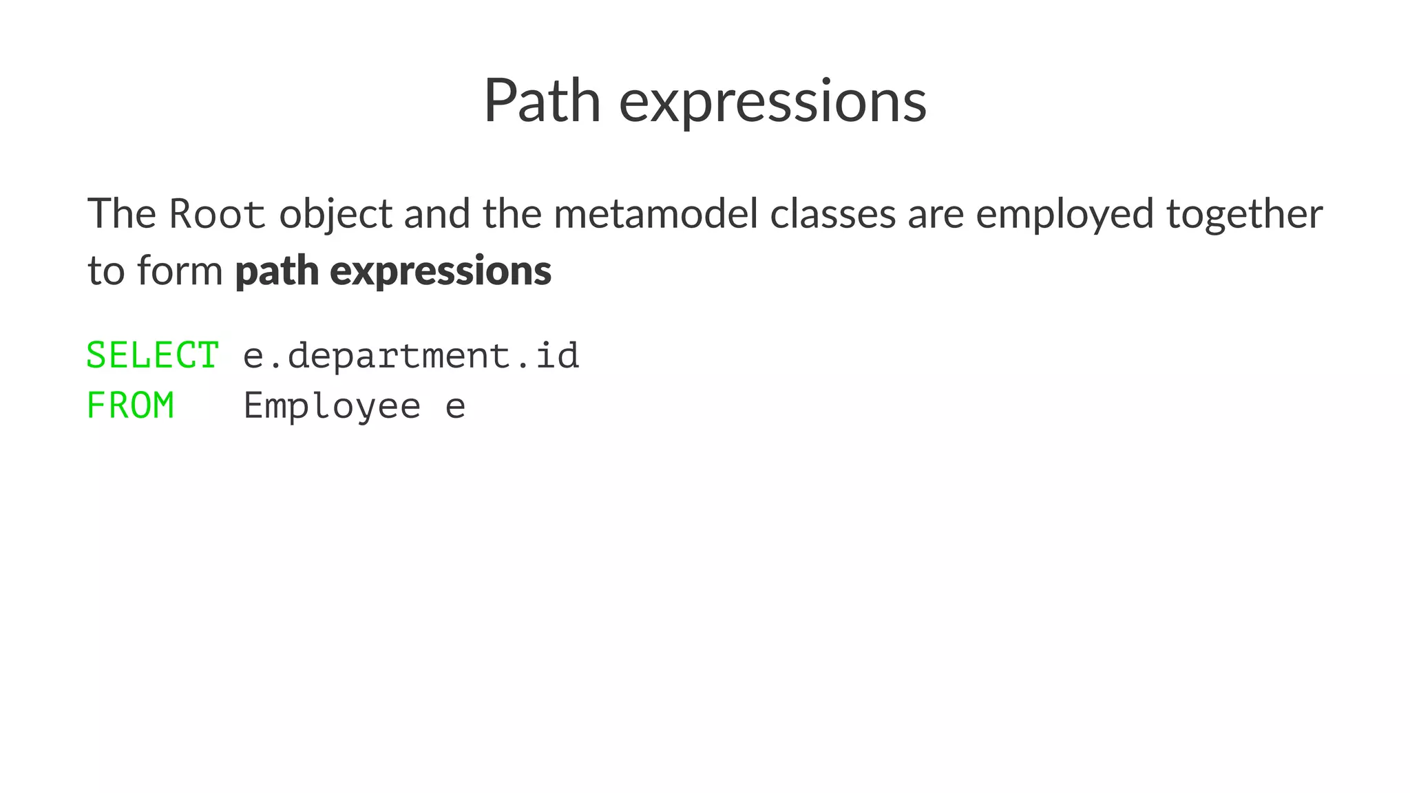 Path expressions
The Root object and the metamodel classes are employed together
to form path expressions
SELECT e.department.id
FROM Employee e
 