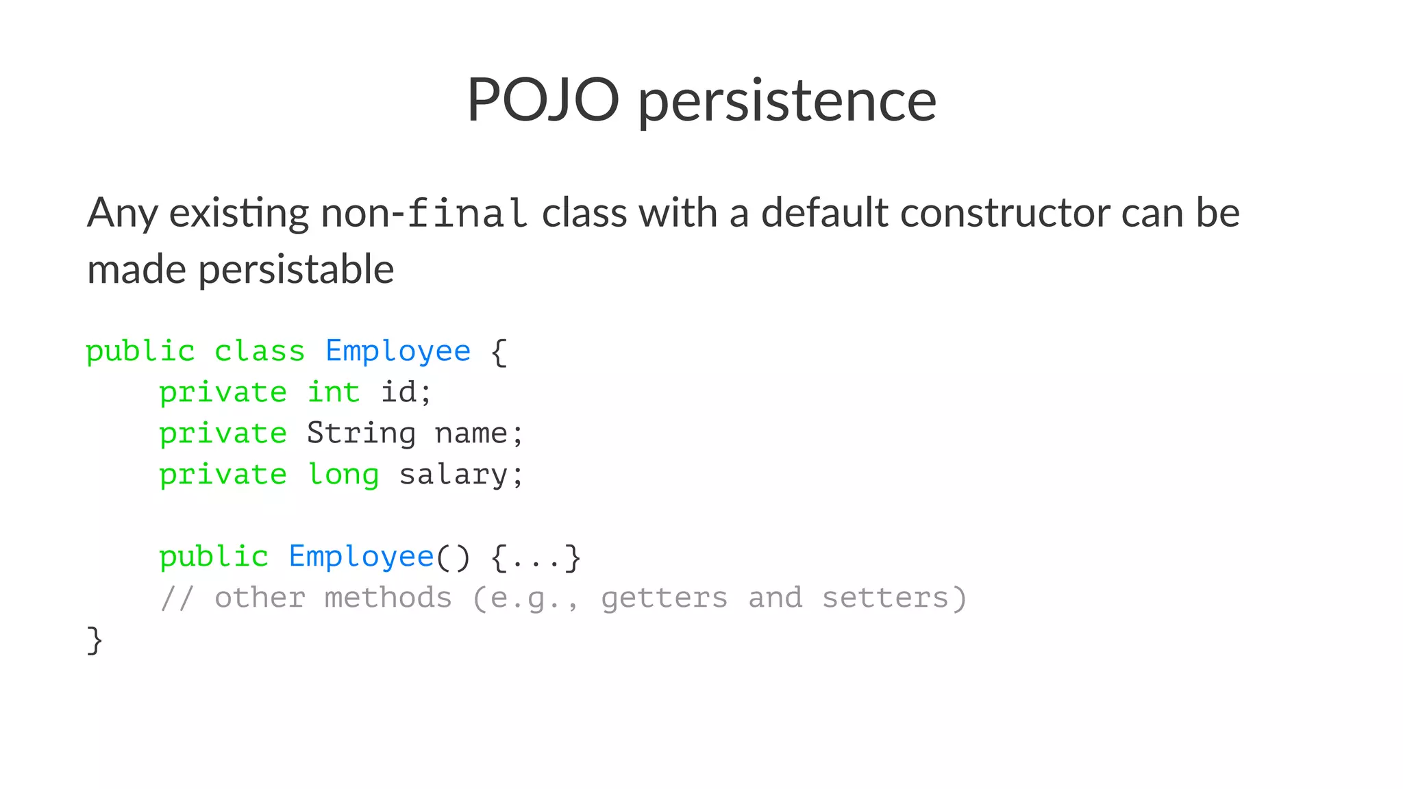 POJO persistence
Any exis)ng non-final class with a default constructor can be
made persistable
public class Employee {
private int id;
private String name;
private long salary;
public Employee() {...}
// other methods (e.g., getters and setters)
}
 