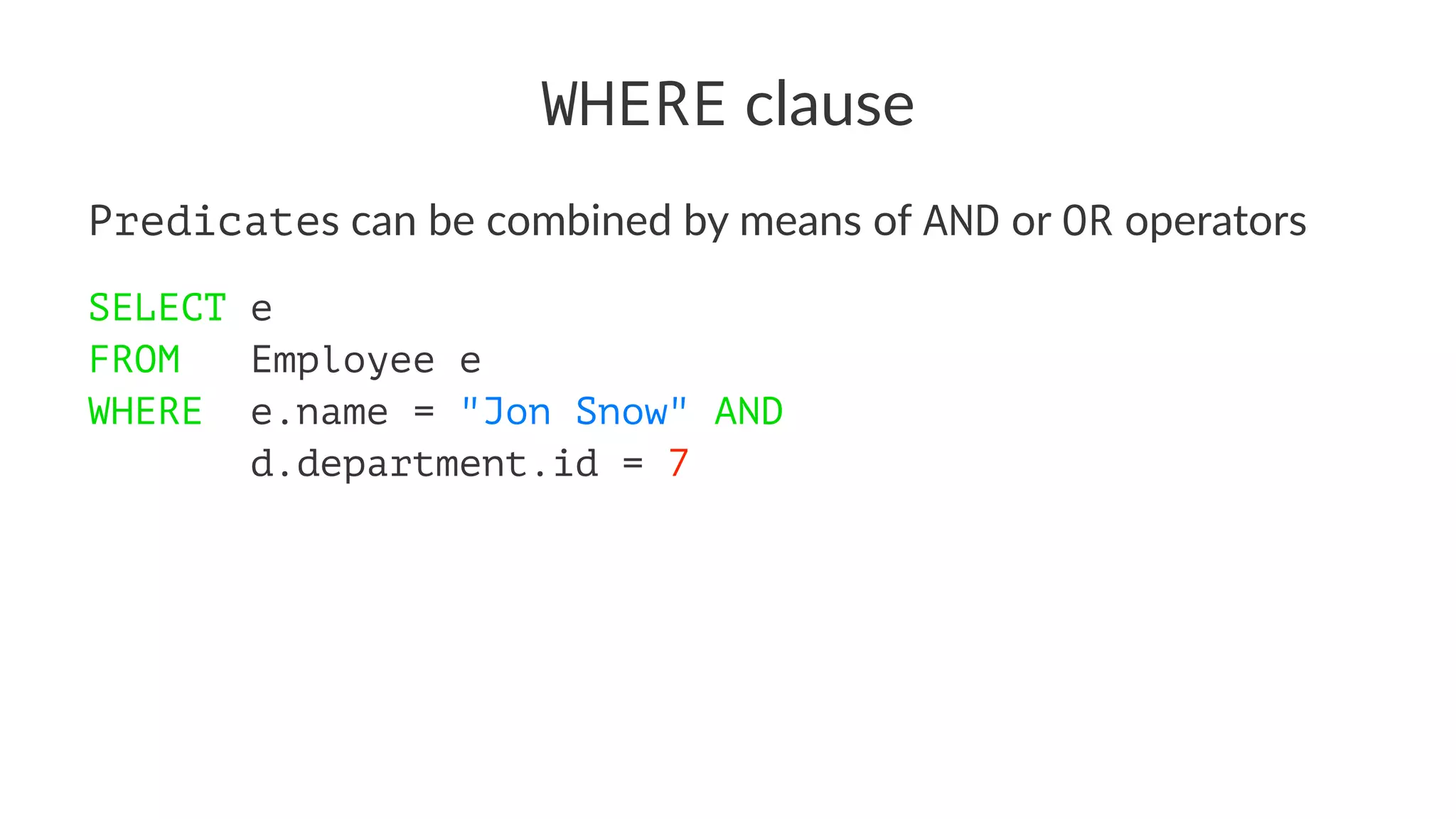 WHERE clause
Predicates can be combined by means of AND or OR operators
SELECT e
FROM Employee e
WHERE e.name = "Jon Snow" AND
d.department.id = 7
 