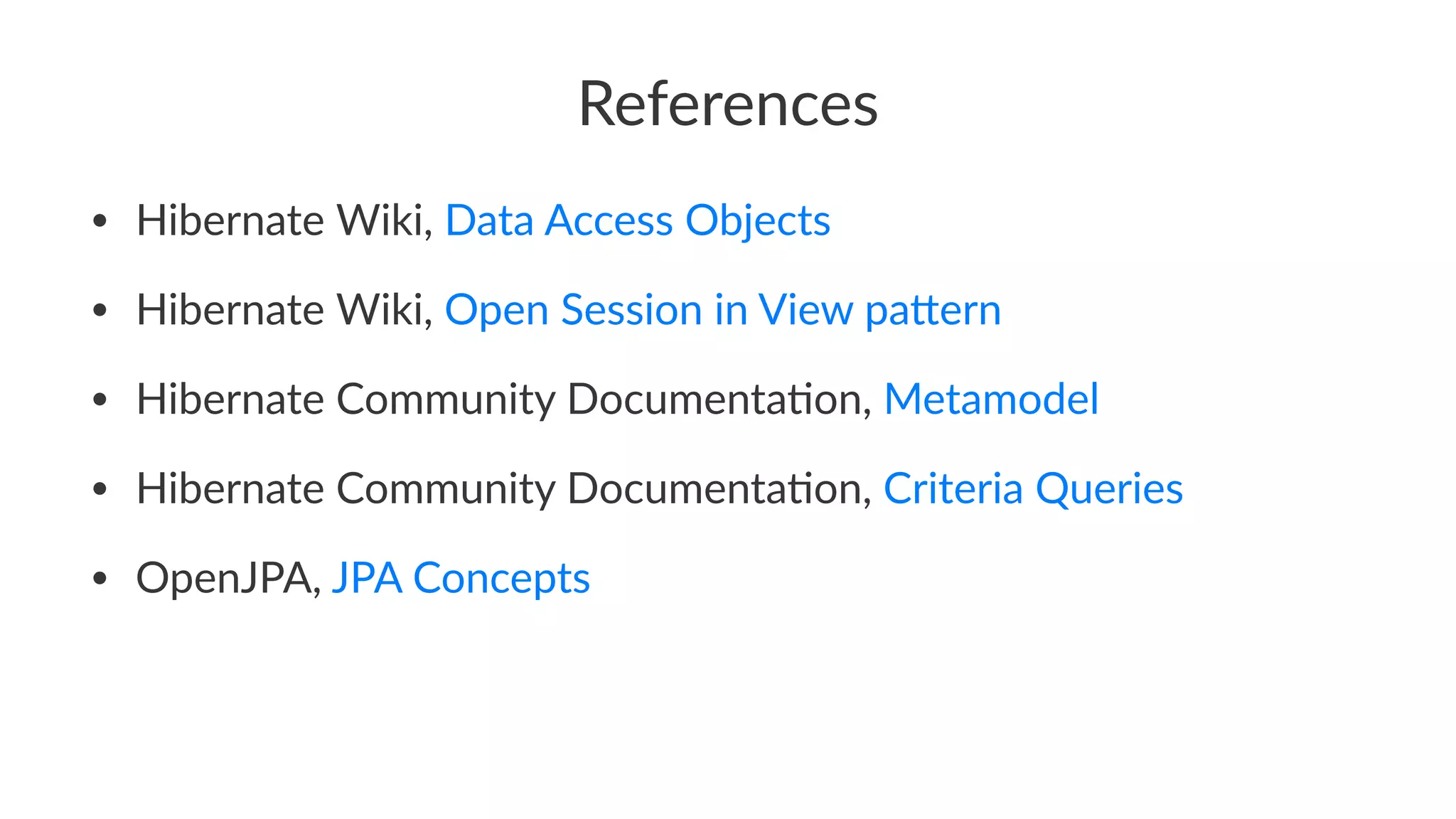 References
• Hibernate Wiki, Data Access Objects
• Hibernate Wiki, Open Session in View pa9ern
• Hibernate Community Documenta>on, Metamodel
• Hibernate Community Documenta>on, Criteria Queries
• OpenJPA, JPA Concepts
 