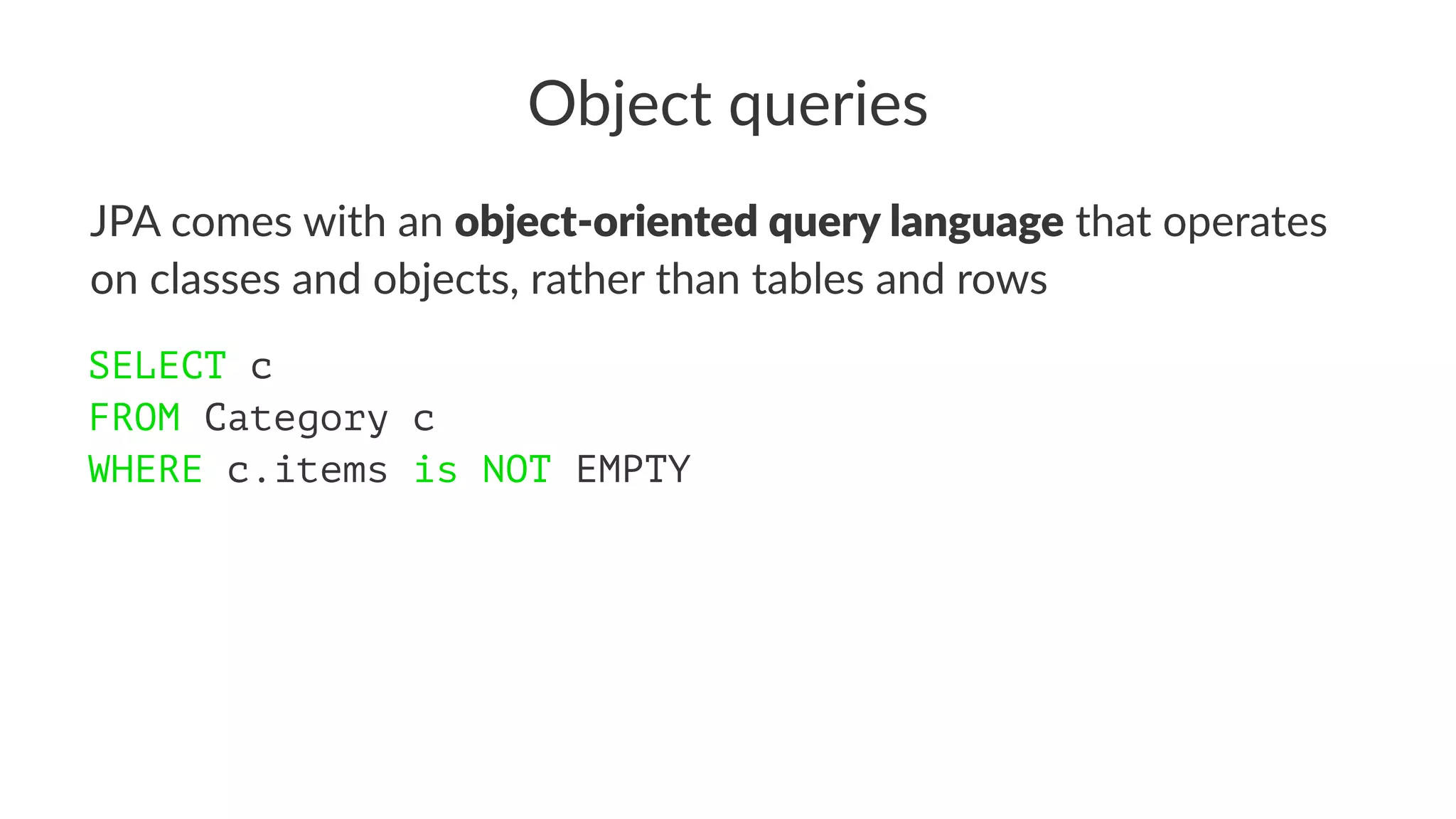 Object queries
JPA comes with an object-oriented query language that operates
on classes and objects, rather than tables and rows
SELECT c
FROM Category c
WHERE c.items is NOT EMPTY
 