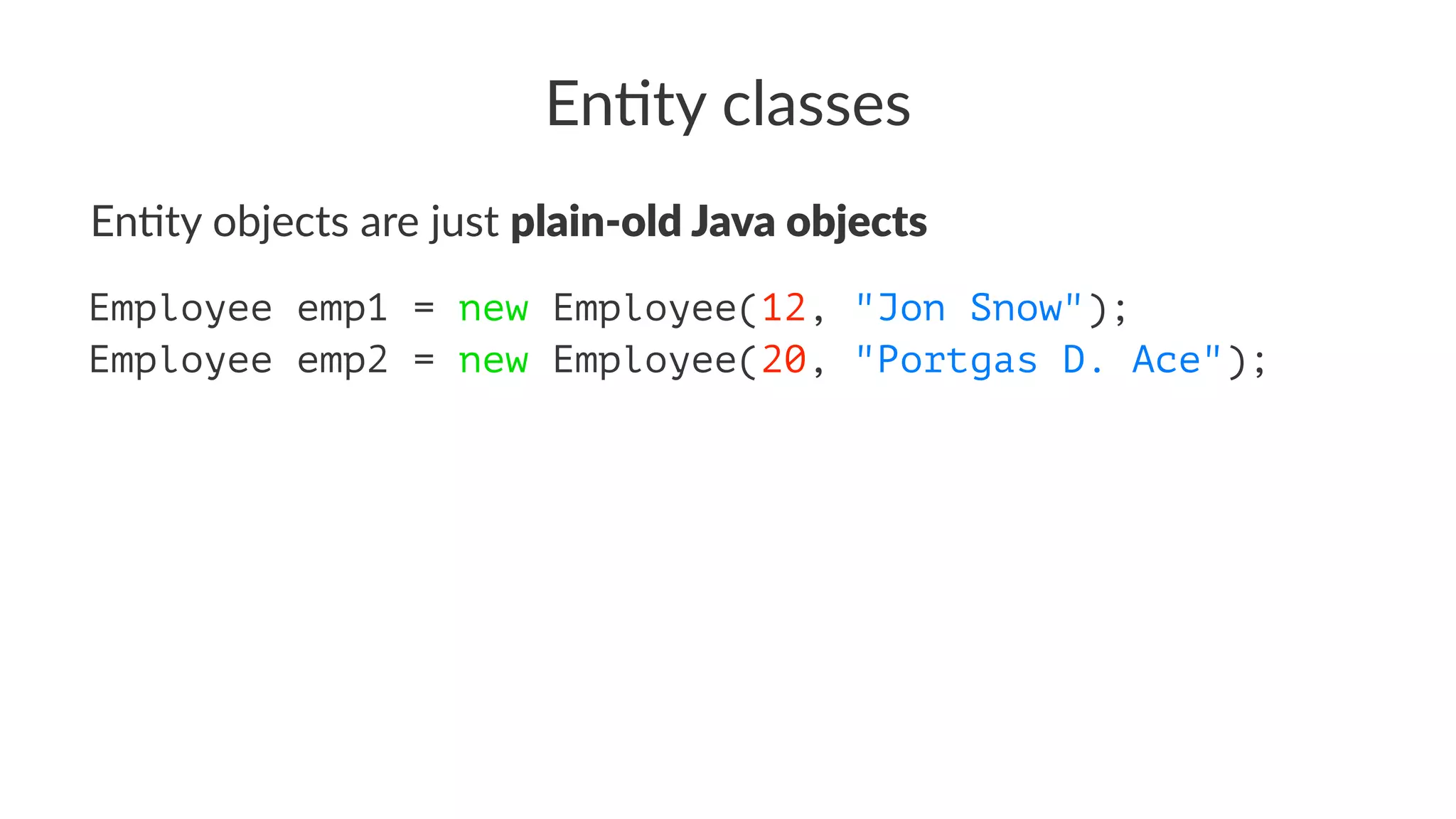 En#ty classes
En#ty objects are just plain-old Java objects
Employee emp1 = new Employee(12, "Jon Snow");
Employee emp2 = new Employee(20, "Portgas D. Ace");
 