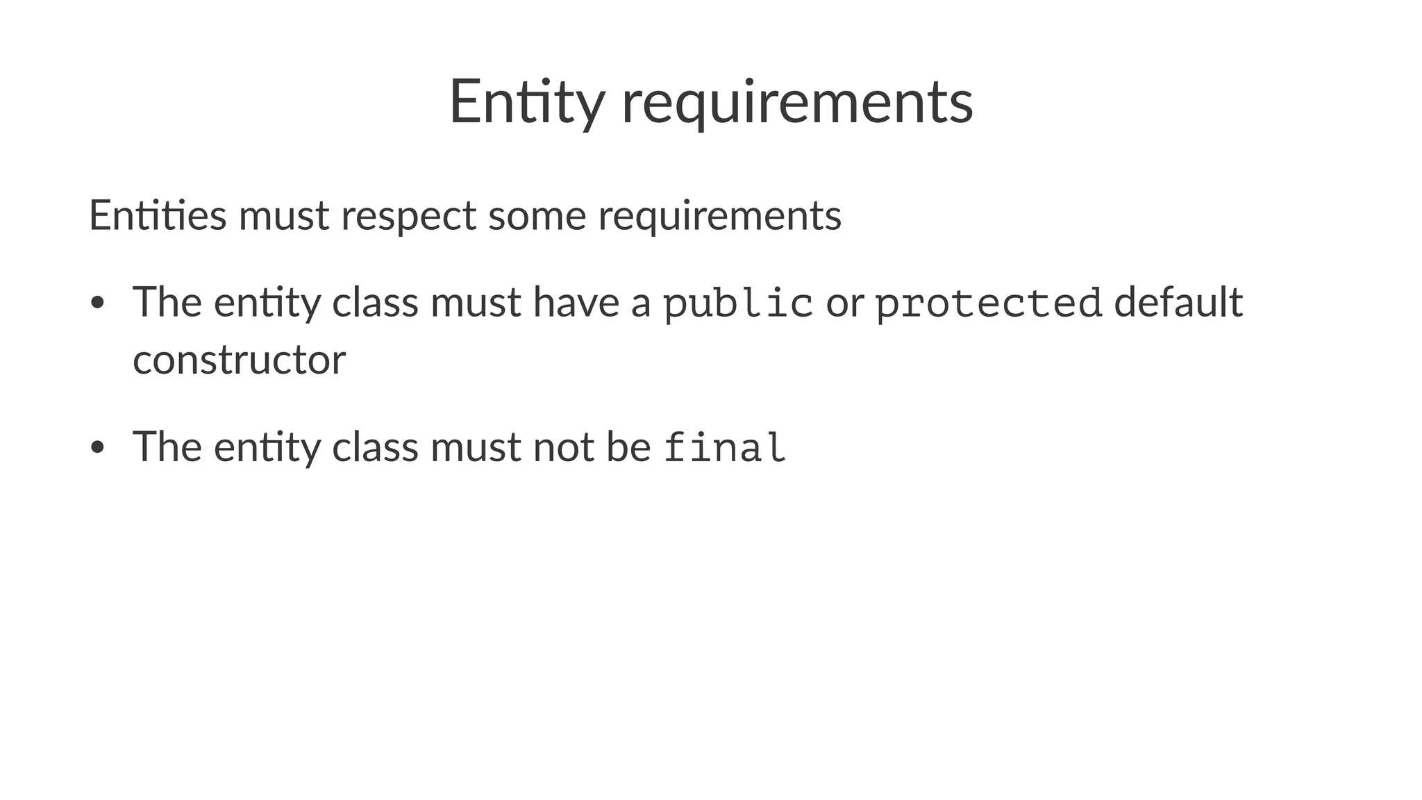 En#ty requirements
En##es must respect some requirements
• The en'ty class must have a public or protected default
constructor
• The en'ty class must not be final
 