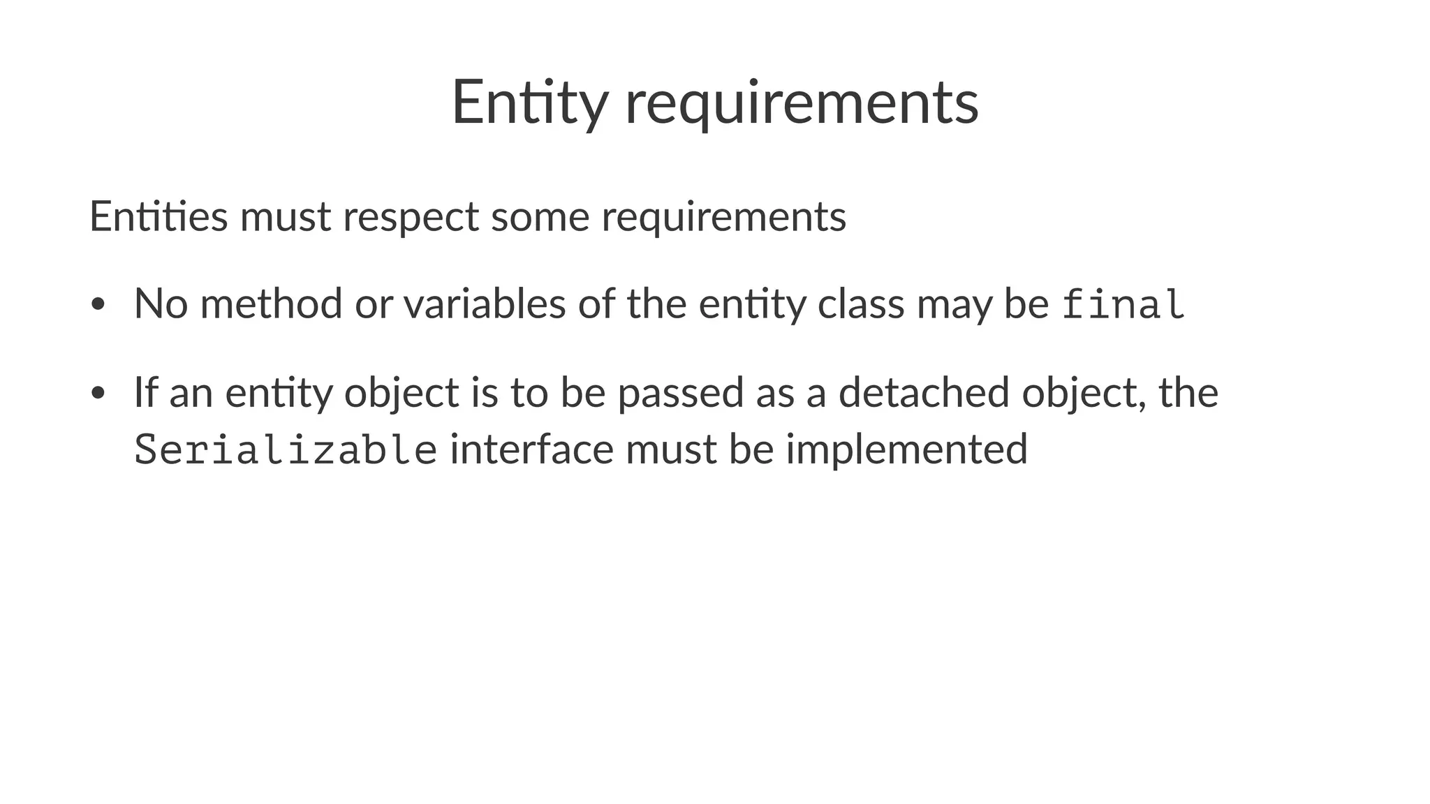 En#ty requirements
En##es must respect some requirements
• No method or variables of the en3ty class may be final
• If an en3ty object is to be passed as a detached object, the
Serializable interface must be implemented
 