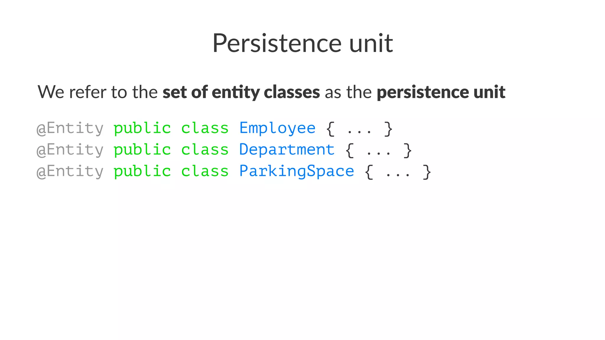 Persistence unit
We refer to the set of en(ty classes as the persistence unit
@Entity public class Employee { ... }
@Entity public class Department { ... }
@Entity public class ParkingSpace { ... }
 