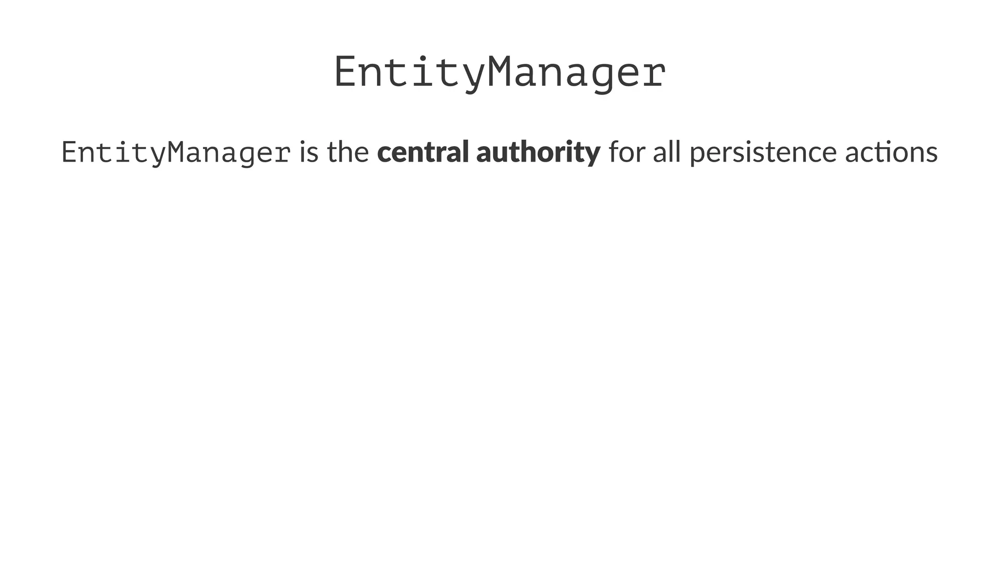 EntityManager
EntityManager is the central authority for all persistence ac/ons
 