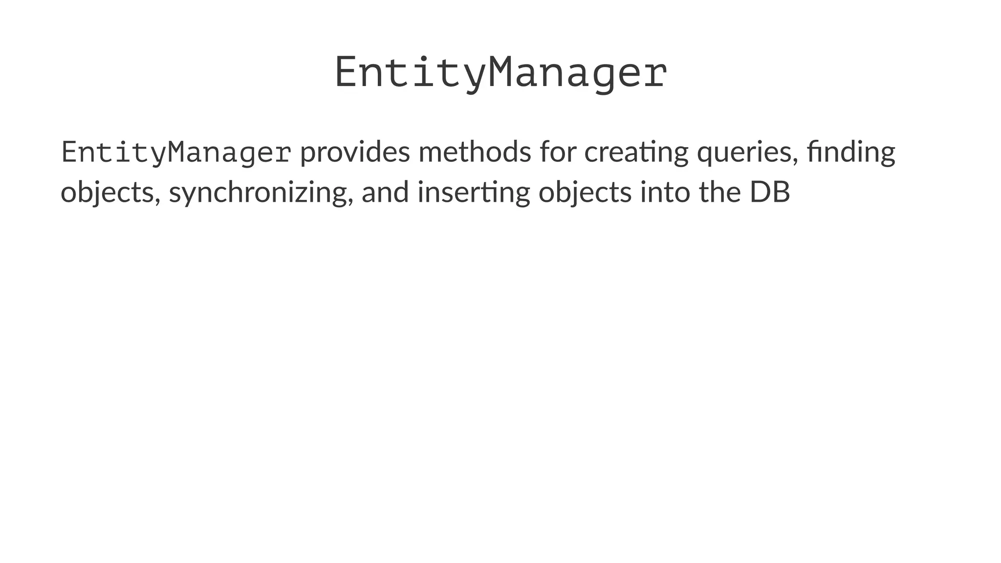 EntityManager
EntityManager provides methods for crea0ng queries, ﬁnding
objects, synchronizing, and inser0ng objects into the DB
 