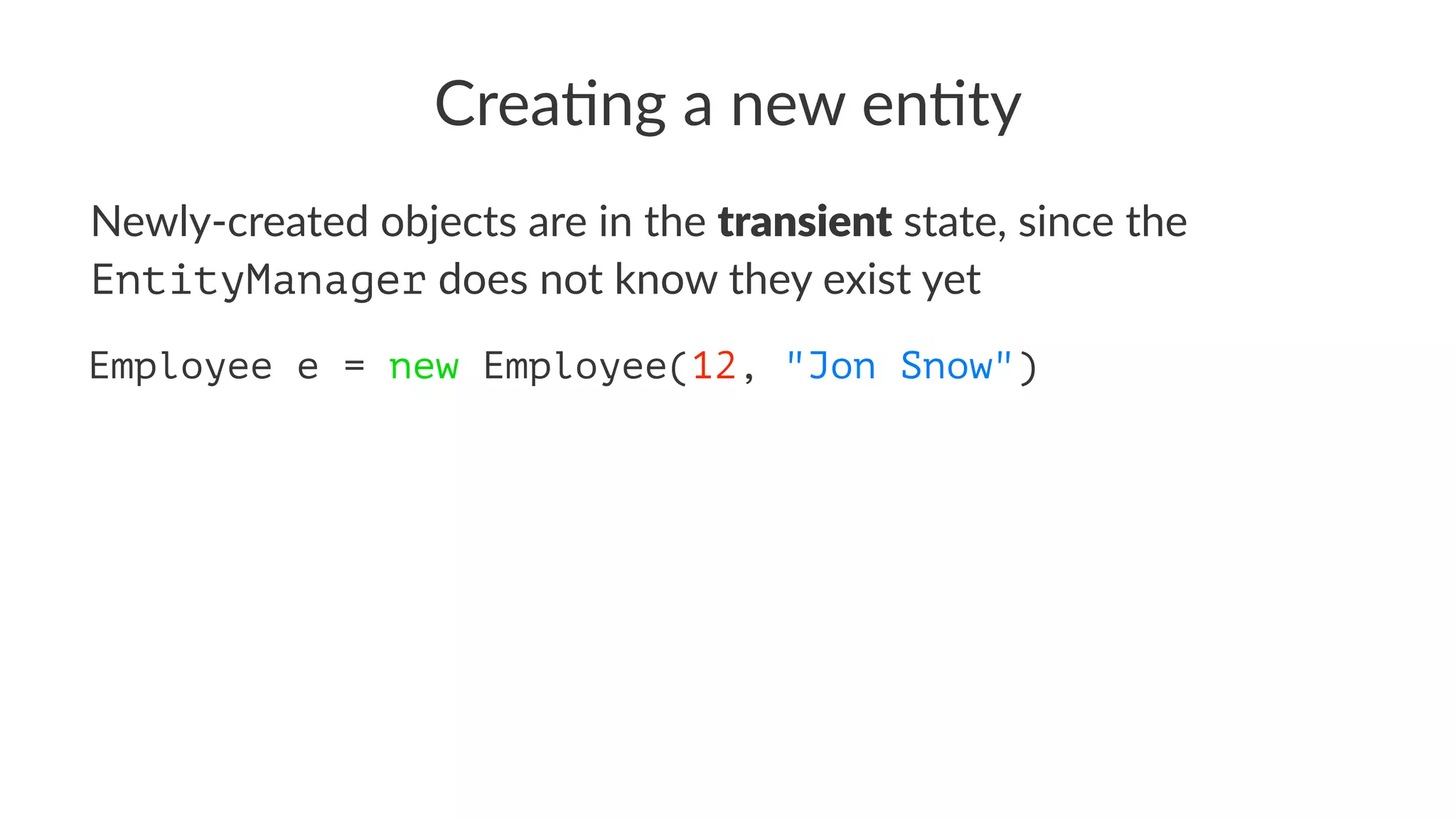 Crea%ng a new en%ty
Newly-created objects are in the transient state, since the
EntityManager does not know they exist yet
Employee e = new Employee(12, "Jon Snow")
 