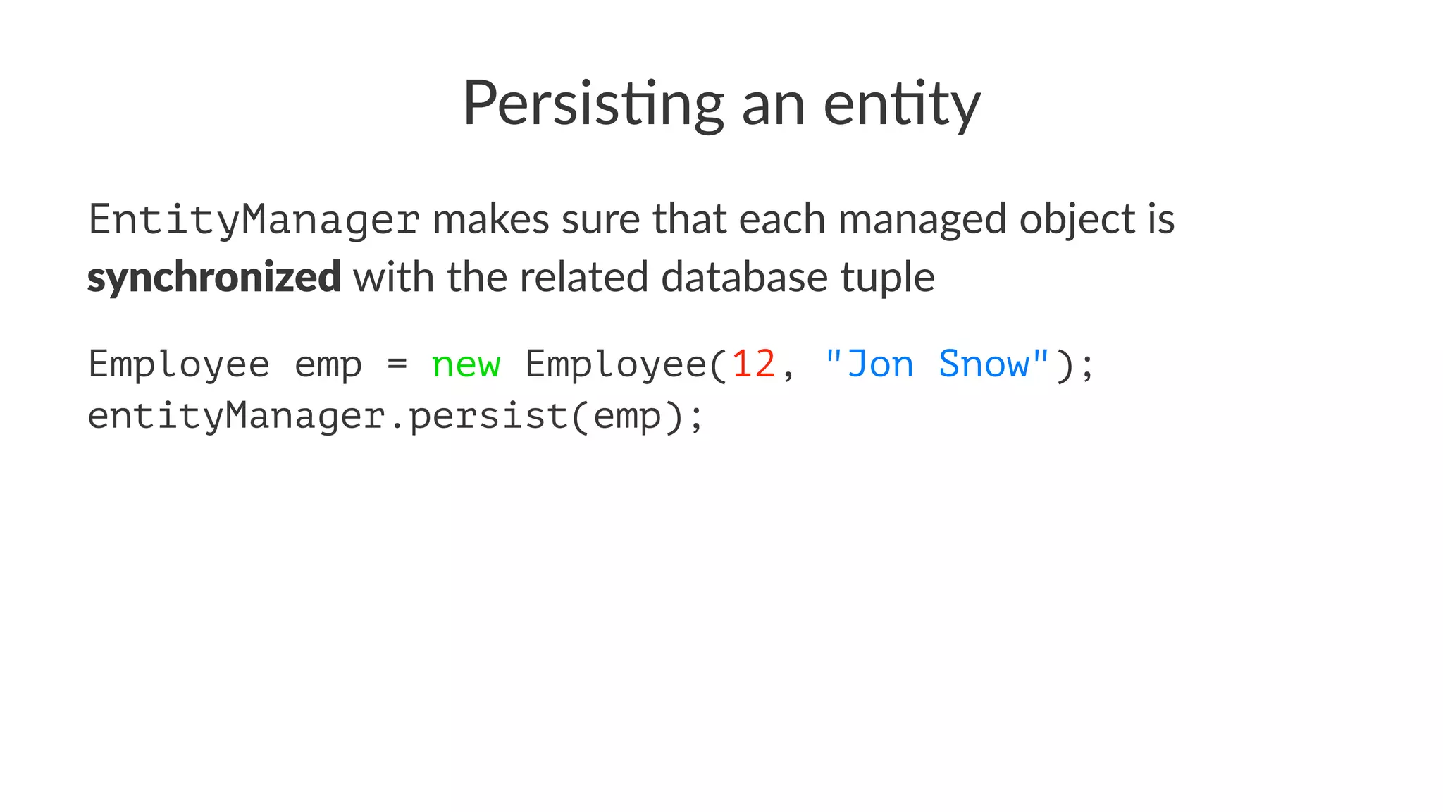 Persis&ng an en&ty
EntityManager makes sure that each managed object is
synchronized with the related database tuple
Employee emp = new Employee(12, "Jon Snow");
entityManager.persist(emp);
 