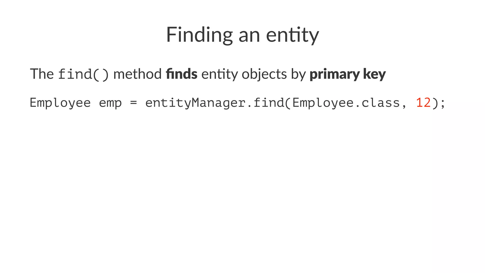 Finding an en)ty
The find() method ﬁnds en*ty objects by primary key
Employee emp = entityManager.find(Employee.class, 12);
 