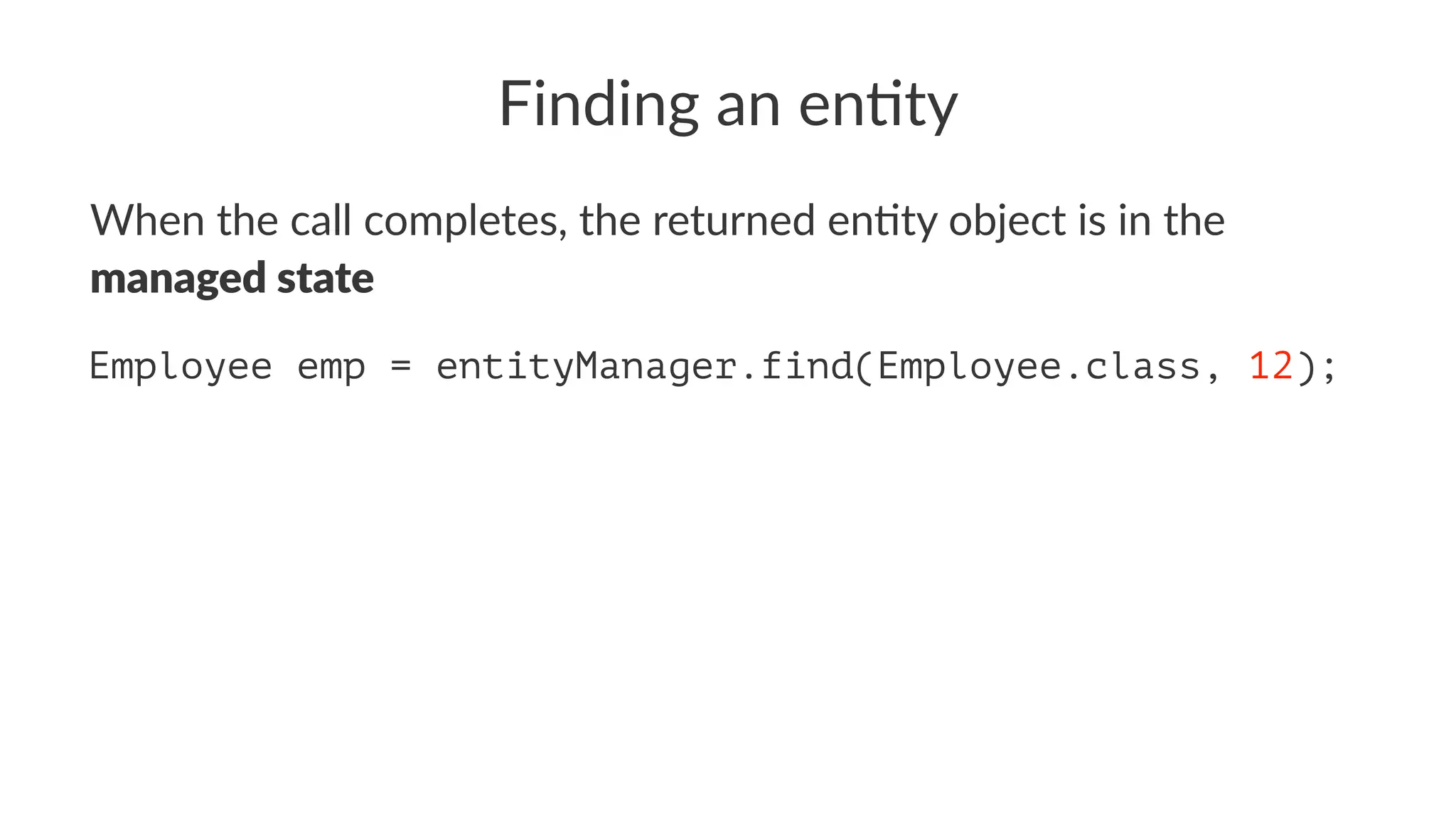 Finding an en)ty
When the call completes, the returned en2ty object is in the
managed state
Employee emp = entityManager.find(Employee.class, 12);
 