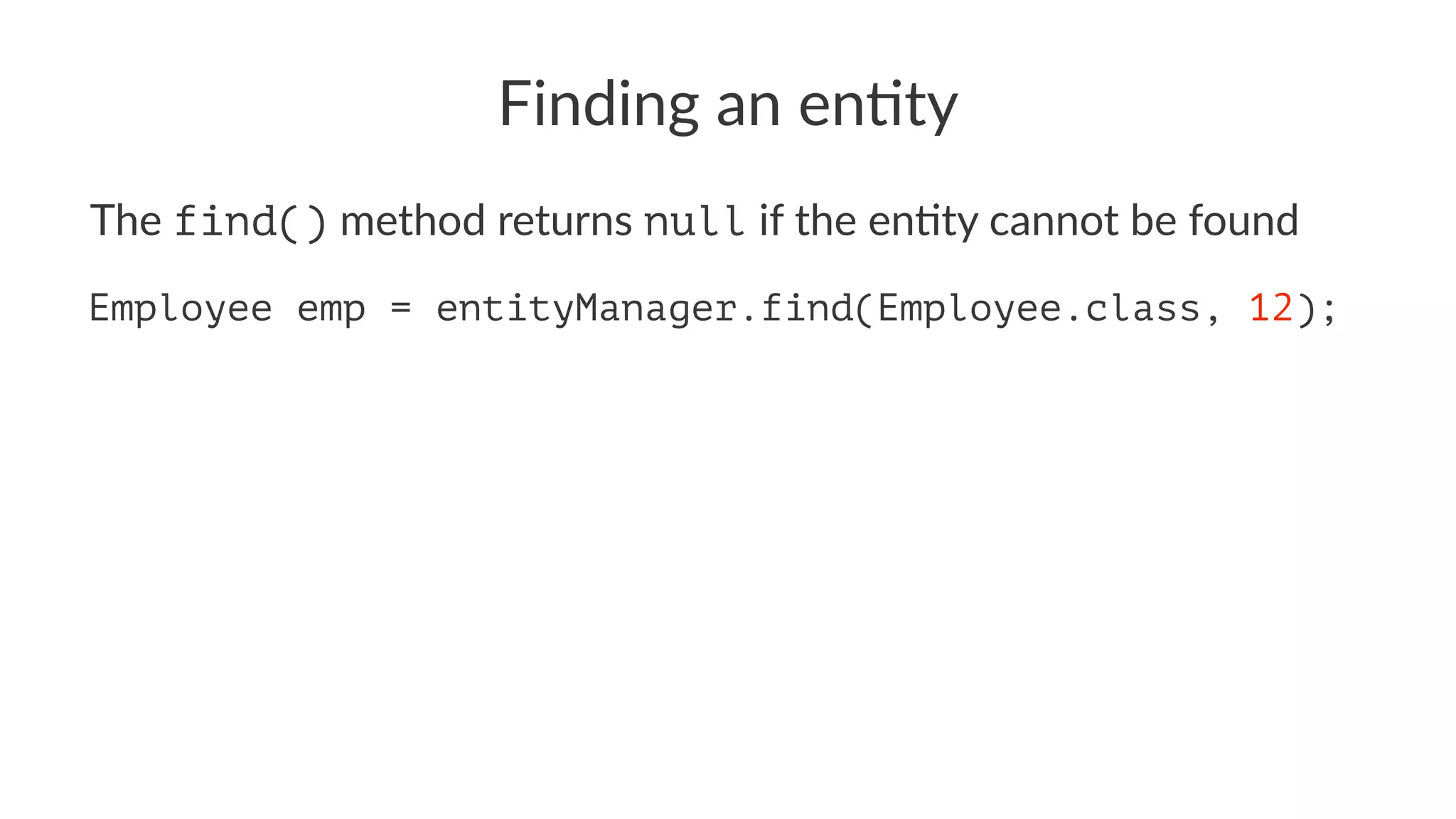 Finding an en)ty
The find() method returns null if the en/ty cannot be found
Employee emp = entityManager.find(Employee.class, 12);
 