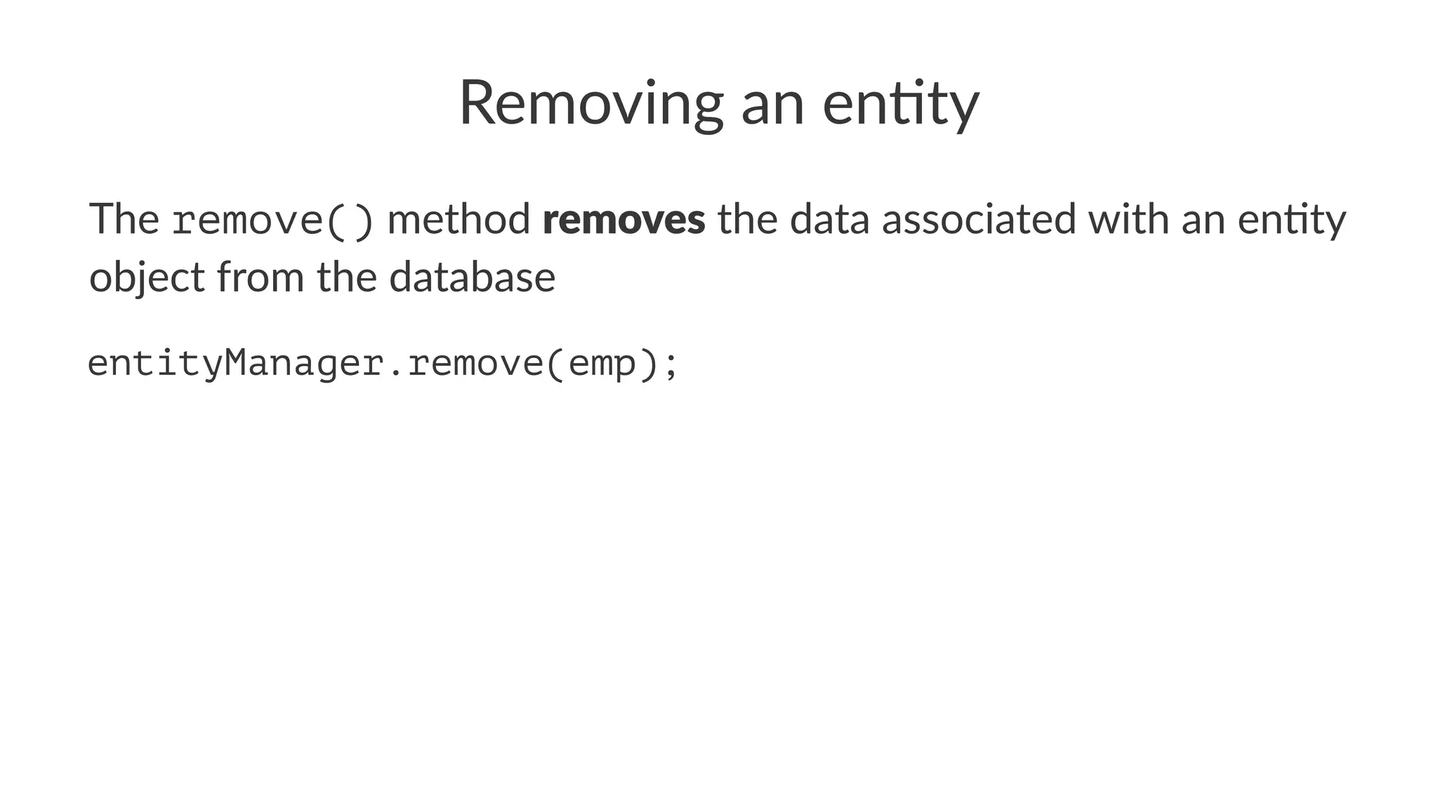 Removing an en+ty
The remove() method removes the data associated with an en/ty
object from the database
entityManager.remove(emp);
 