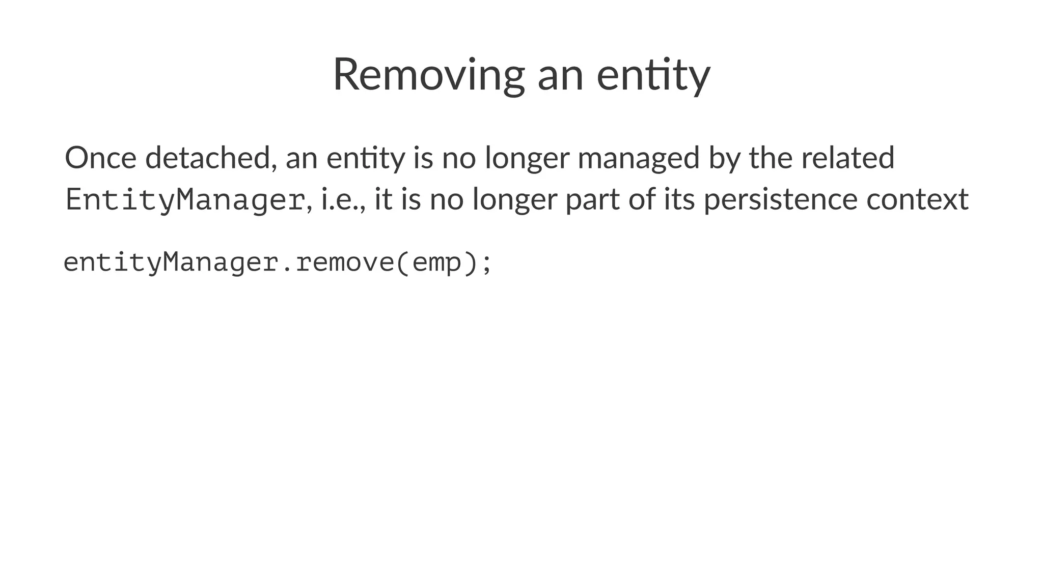 Removing an en+ty
Once detached, an en+ty is no longer managed by the related
EntityManager, i.e., it is no longer part of its persistence context
entityManager.remove(emp);
 