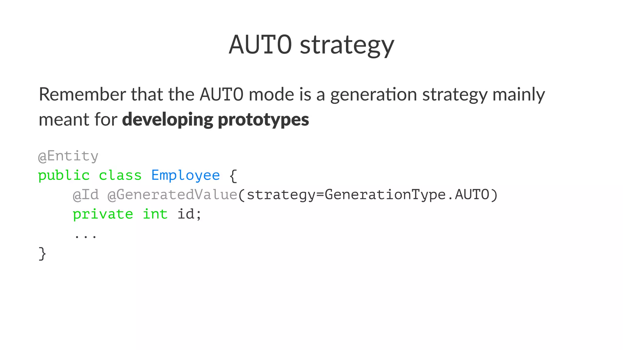AUTO strategy
Remember that the AUTO mode is a genera0on strategy mainly
meant for developing prototypes
@Entity
public class Employee {
    @Id @GeneratedValue(strategy=GenerationType.AUTO)
    private int id;
    ...
}
 