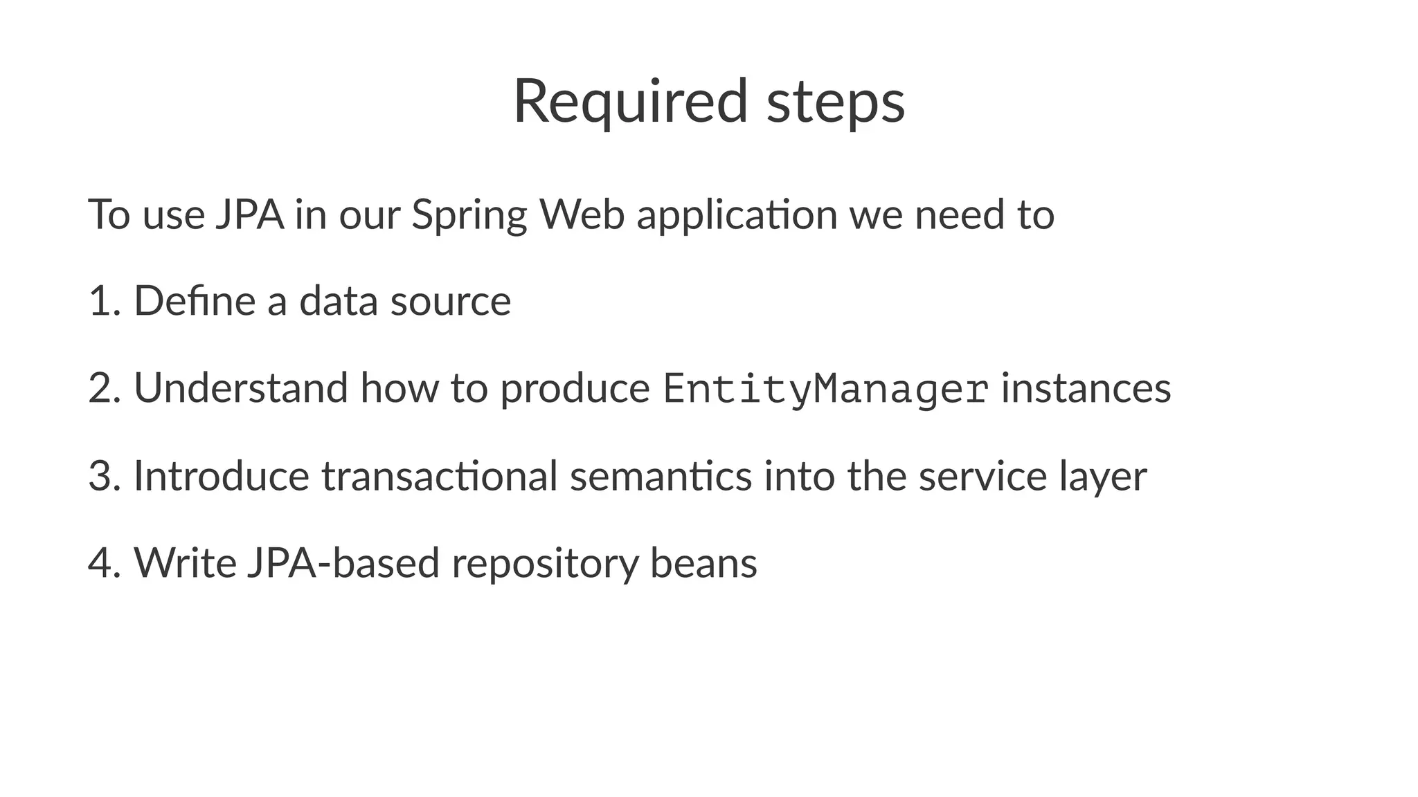 Required steps
To use JPA in our Spring Web applica5on we need to
1. Deﬁne a data source
2. Understand how to produce EntityManager instances
3. Introduce transac8onal seman8cs into the service layer
4. Write JPA-based repository beans
 