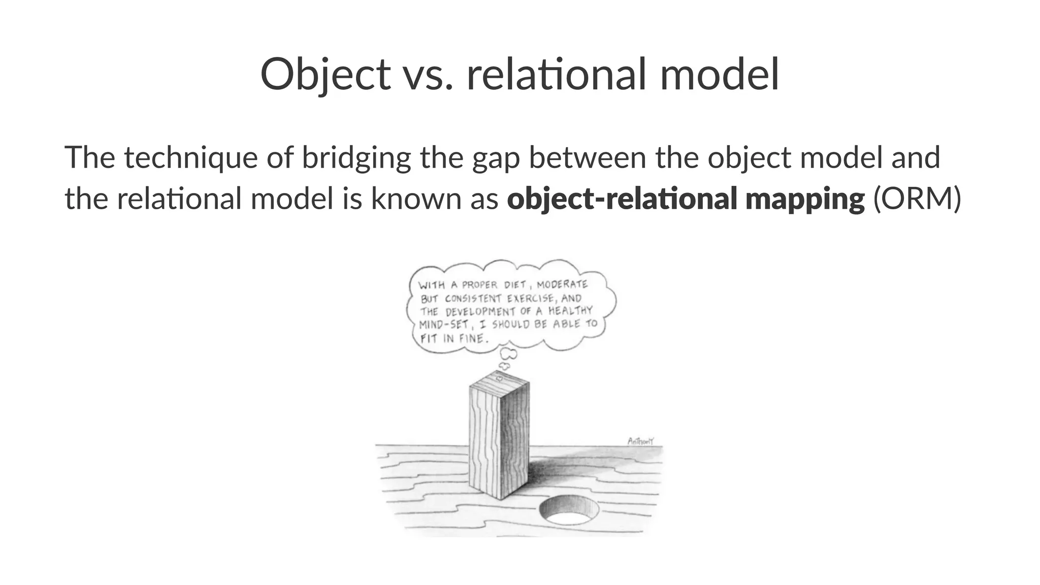Object vs. rela.onal model
The technique of bridging the gap between the object model and
the rela7onal model is known as object-rela+onal mapping (ORM)
 