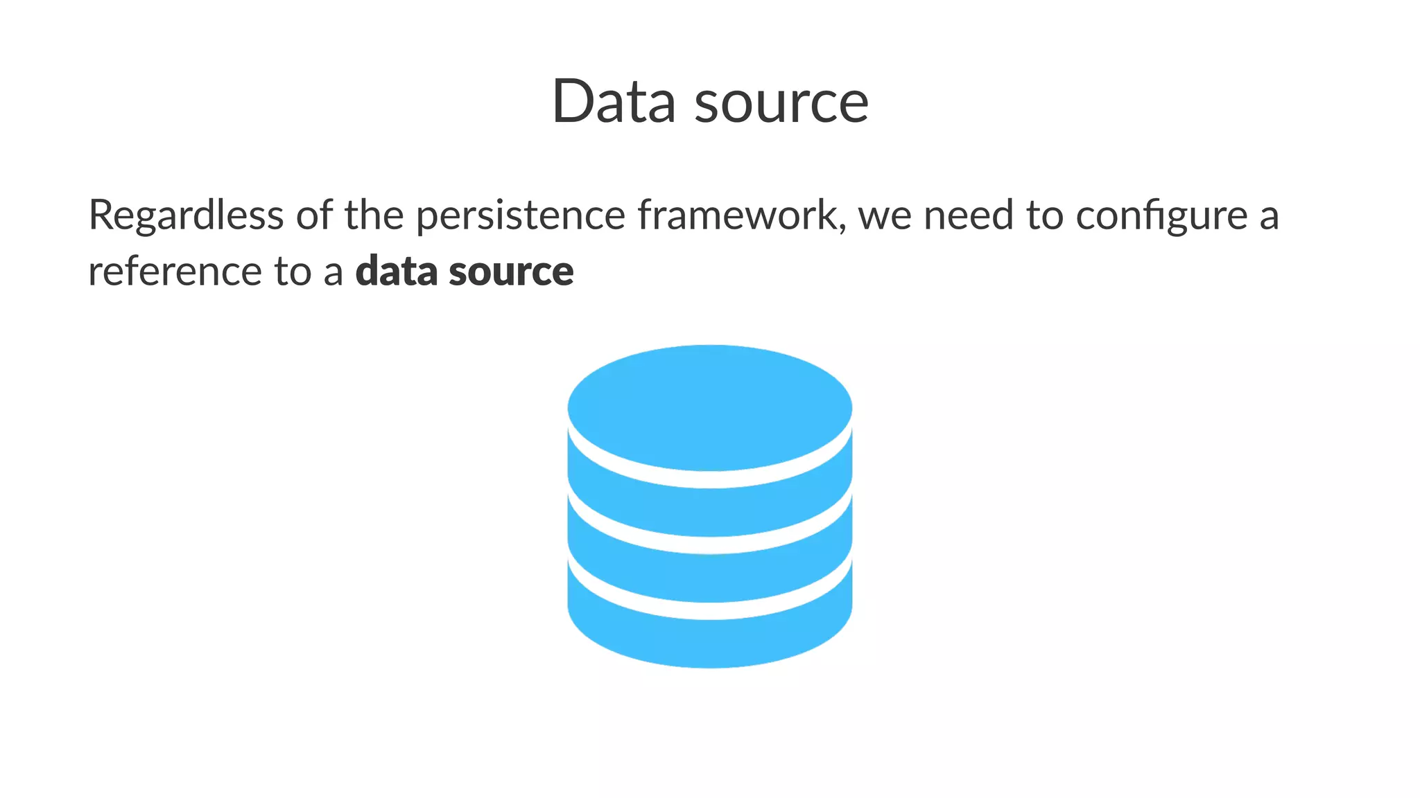 Data source
Regardless of the persistence framework, we need to conﬁgure a
reference to a data source
 