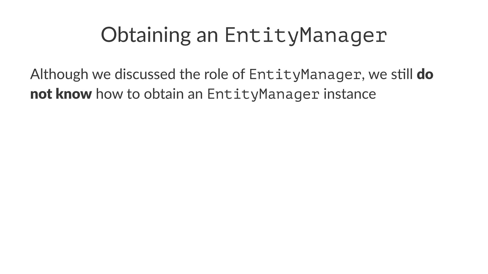 Obtaining an EntityManager
Although we discussed the role of EntityManager, we s2ll do
not know how to obtain an EntityManager instance
 