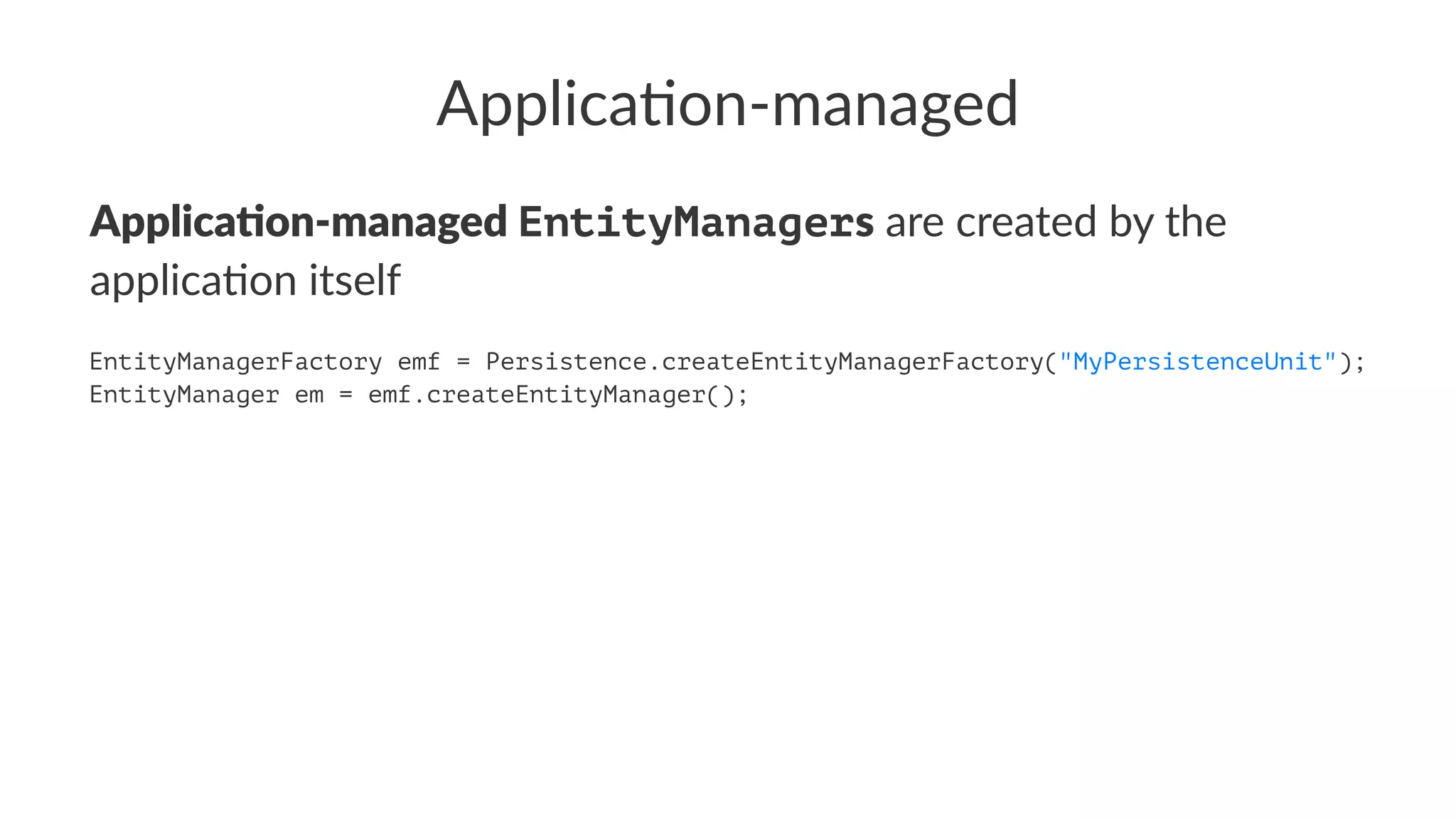Applica'on-managed
Applica'on-managed EntityManagers are created by the
applica.on itself
EntityManagerFactory emf = Persistence.createEntityManagerFactory("MyPersistenceUnit");
EntityManager em = emf.createEntityManager();
 