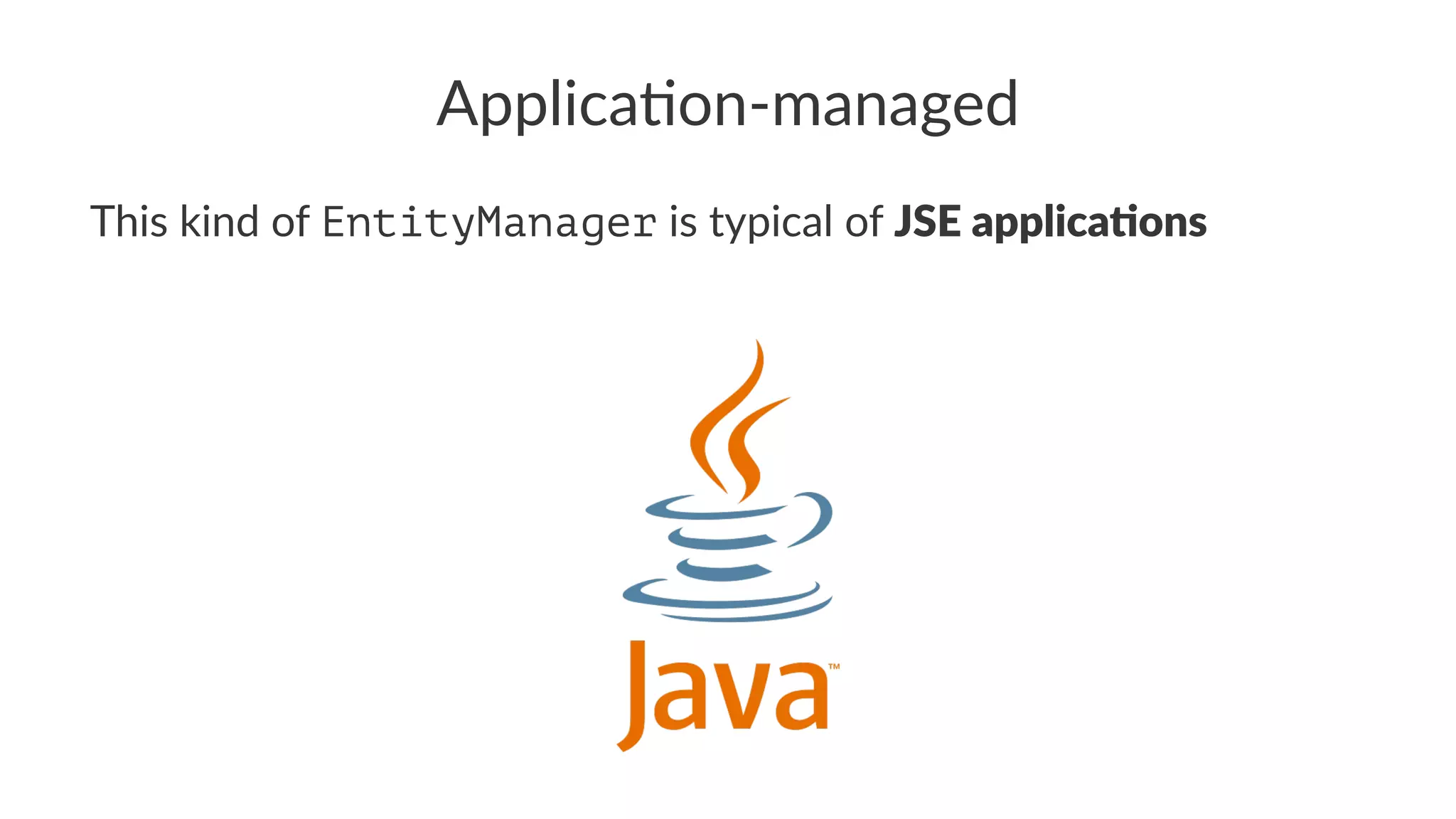 Applica'on-managed
This kind of EntityManager is typical of JSE applica*ons
 