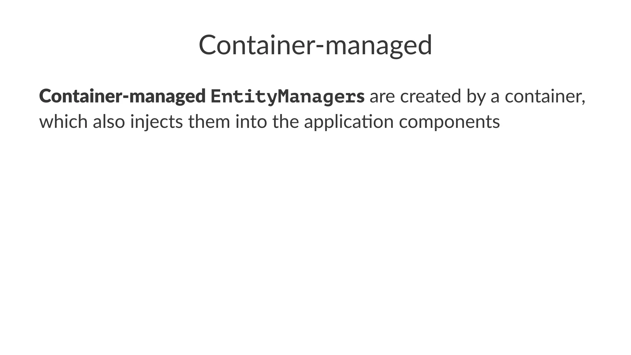 Container-managed
Container-managed EntityManagers are created by a container,
which also injects them into the applica5on components
 