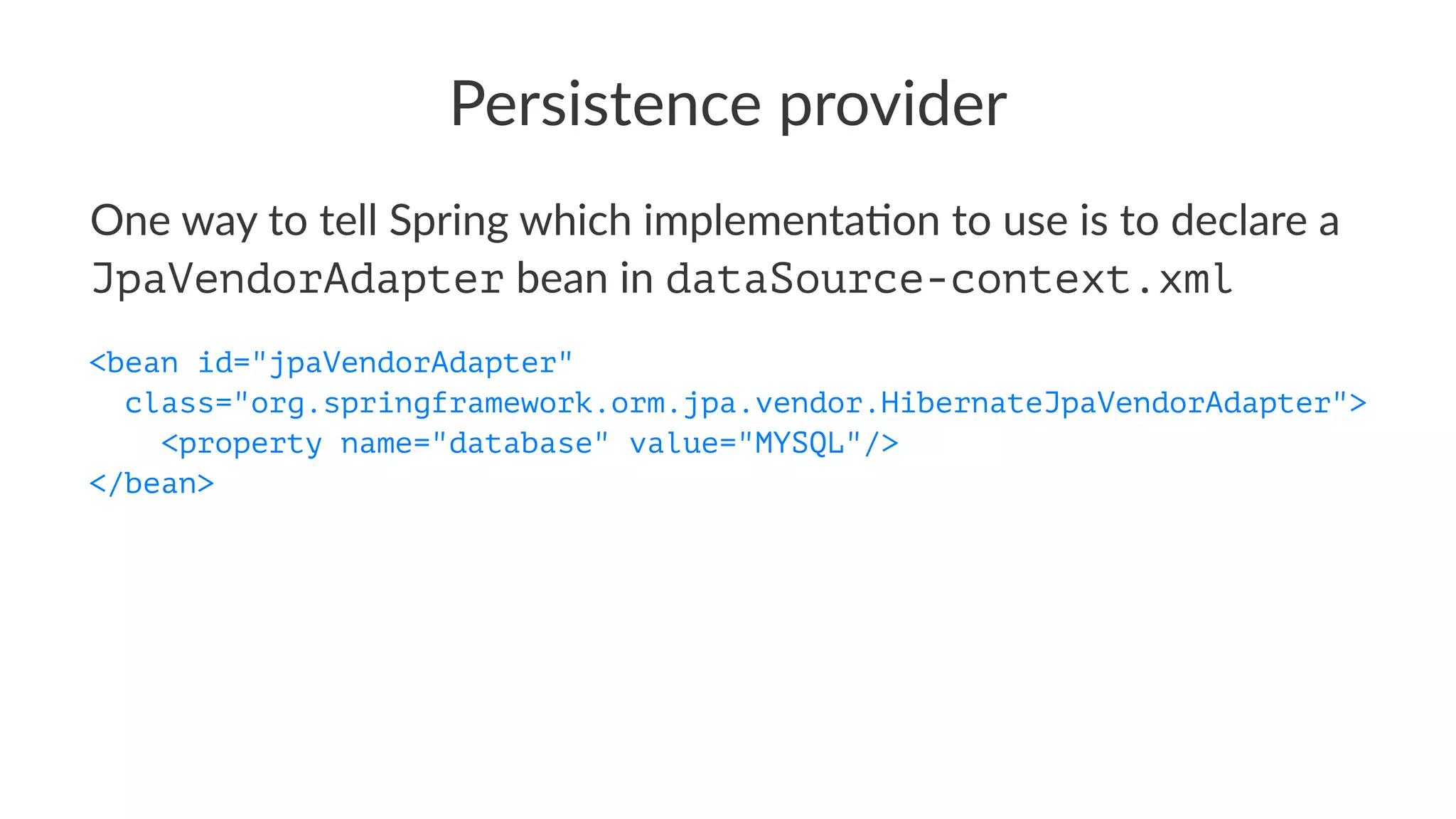 Persistence provider
One way to tell Spring which implementa3on to use is to declare a
JpaVendorAdapter bean in dataSource-context.xml
<bean id="jpaVendorAdapter"
class="org.springframework.orm.jpa.vendor.HibernateJpaVendorAdapter">
<property name="database" value="MYSQL"/>
</bean>
 