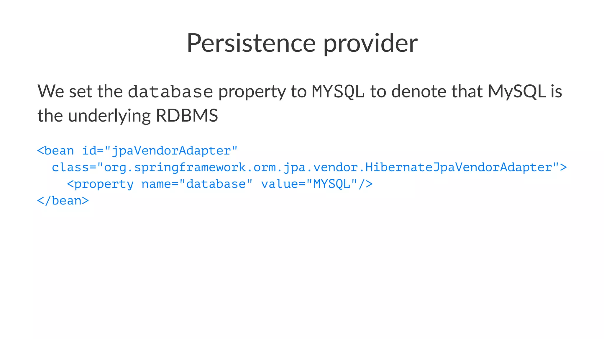Persistence provider
We set the database property to MYSQL to denote that MySQL is
the underlying RDBMS
<bean id="jpaVendorAdapter"
class="org.springframework.orm.jpa.vendor.HibernateJpaVendorAdapter">
<property name="database" value="MYSQL"/>
</bean>
 