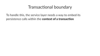 Transac'onal boundary
To handle this, the service layer needs a way to embed its
persistence calls within the context of a transac,on
 