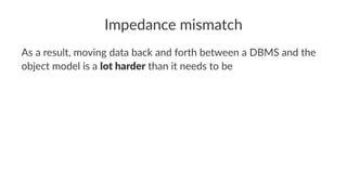 Impedance mismatch
As a result, moving data back and forth between a DBMS and the
object model is a lot harder than it needs to be
 